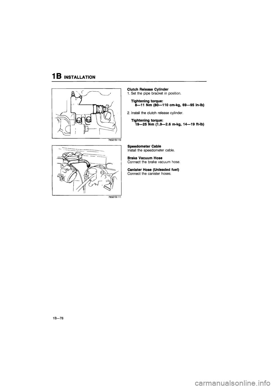 MAZDA 626 1987  Workshop Manual 
1 B INSTALLATION 
Clutch Release Cylinder 
1. Set the pipe bracket in position. 
Tightening torque: 
8—11 N-m (80—110 cm-kg, 69—95 in-lb) 
2. Install the clutch release cylinder. 
Tightening to