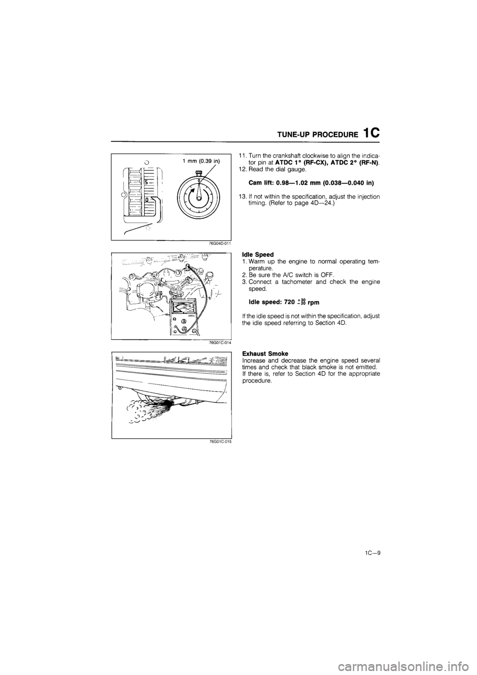 MAZDA 626 1987 Owners Guide 
TUNE-UP PROCEDURE 1C 
11. Turn the crankshaft clockwise to align the indica-
tor pin at ATDC 1° (RF-CX), ATDC 2° (RF-N) 
12. Read the dial gauge. 
Cam lift: 0.98—1.02 mm (0.038—0.040 in) 
13. I