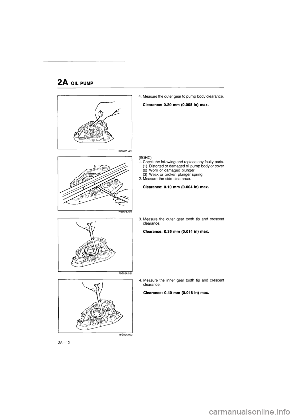 MAZDA 626 1987  Workshop Manual 
2A OIL PUMP 
86U02X-021 
76G02A-020 
76G02A-021 
4. Measure the outer gear to pump body clearance. 
Clearance: 0.20 mm (0.008 in) max. 
(SOHC) 
1. Check the following and replace any faulty parts. 
(