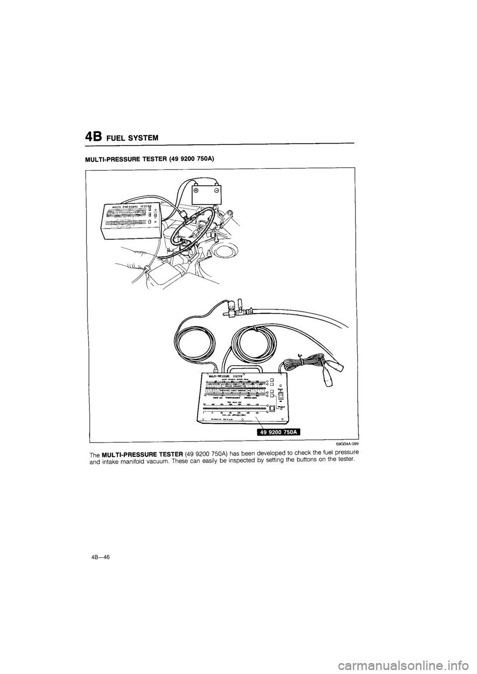 MAZDA 626 1987 Workshop Manual
4B FUEL SYSTEM
MULTI-PRESSURE TESTER (49 9200 750A)
HII11I PHS3SUBE lESTtj
as
49 9200 750A
69G04A-099
The MULTI-PRESSURE TESTER (49 9200 750A) has been developed to check the fuel pressure
and MAZDA 626 1987 Workshop Manual
4B FUEL SYSTEM
MULTI-PRESSURE TESTER (49 9200 750A)
HII11I PHS3SUBE lESTtj
as
49 9200 750A
69G04A-099
The MULTI-PRESSURE TESTER (49 9200 750A) has been developed to check the fuel pressure
and