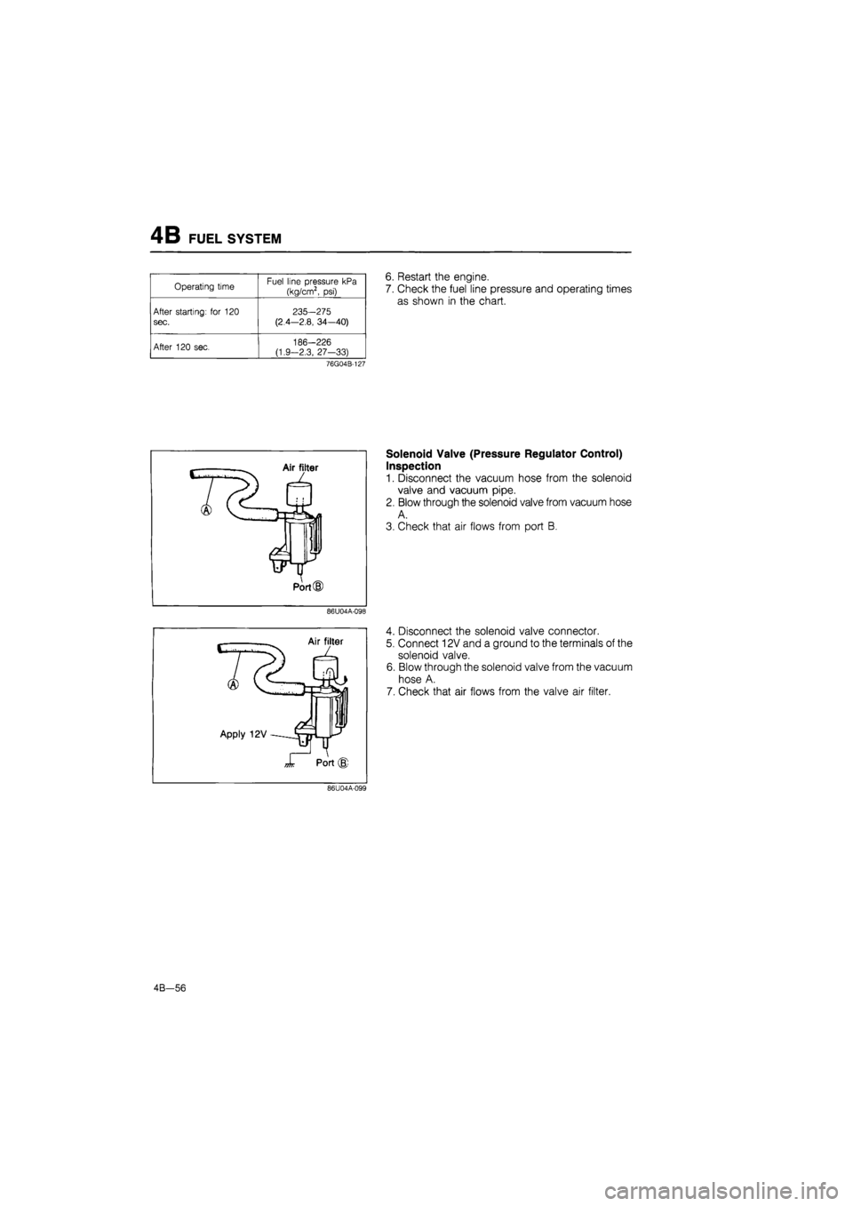 MAZDA 626 1987  Workshop Manual 
4B FUEL SYSTEM 
Operating time Fuel line pressure kPa 
(kg/cm2, psi) 
After starting: for 120 
sec. 
235-275 
(2.4—2.8, 34—40) 
After 120 sec, 186-226 (1.9-2.3, 27-33) 
6. Restart the engine. 
7.