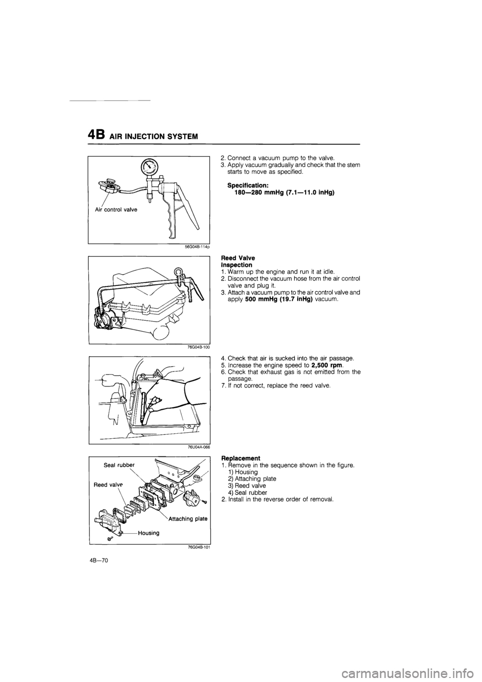 MAZDA 626 1987 Workshop Manual
4B AIR INJECTION SYSTEM
56G04B-114p
76G04B-100
76U04A-066
2. Connect a vacuum pump to the valve.
3. Apply vacuum gradually and check that the stem
starts to move as specified.
Specification:
MAZDA 626 1987 Workshop Manual
4B AIR INJECTION SYSTEM
56G04B-114p
76G04B-100
76U04A-066
2. Connect a vacuum pump to the valve.
3. Apply vacuum gradually and check that the stem
starts to move as specified.
Specification: