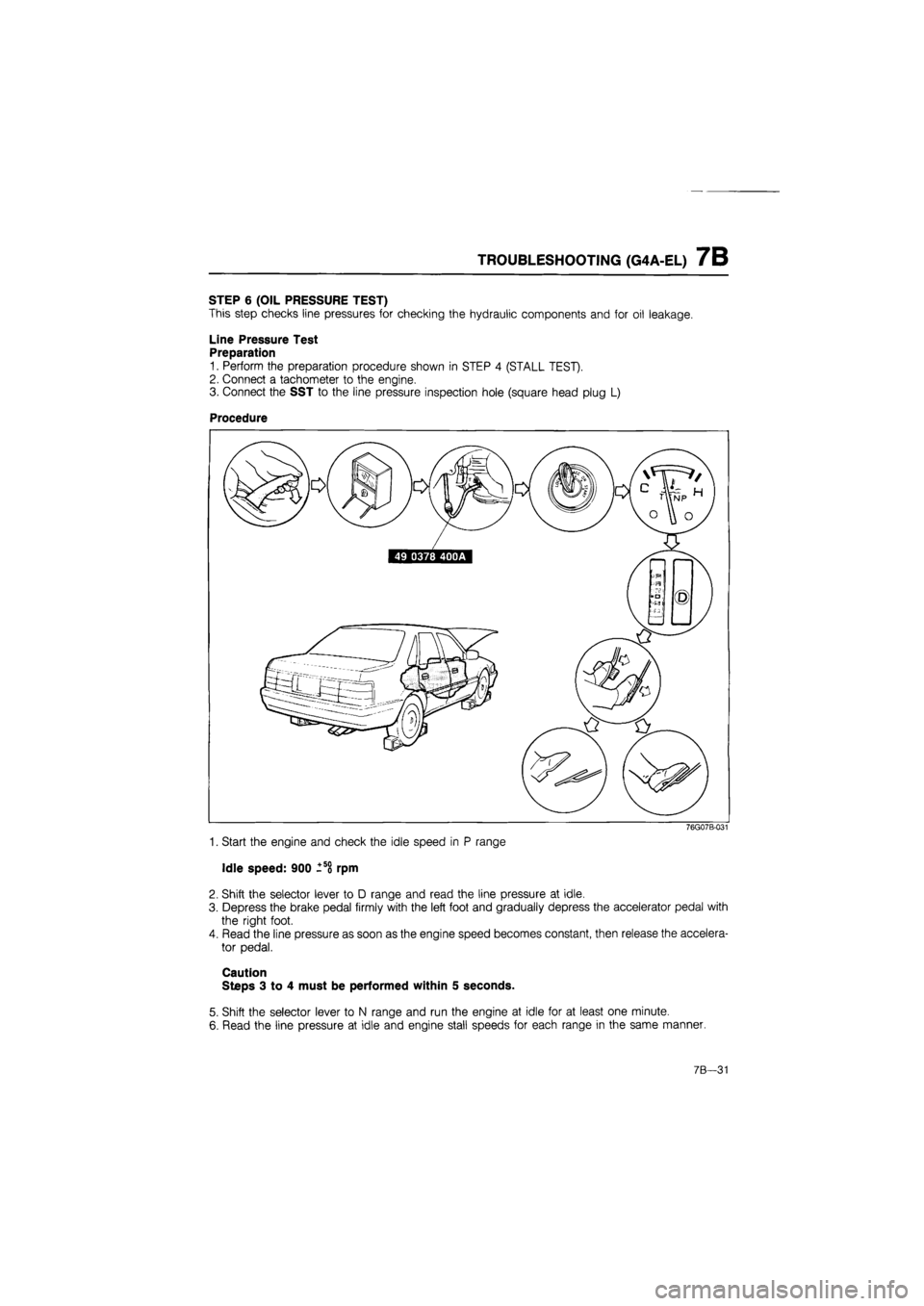 MAZDA 626 1987 Workshop Manual
TROUBLESHOOTING (G4A-EL) 7B
STEP 6 (OIL PRESSURE TEST)
This step checks line pressures for checking the hydraulic components and for oil leakage.
Line Pressure Test
Preparation
1. Perform the pr MAZDA 626 1987 Workshop Manual
TROUBLESHOOTING (G4A-EL) 7B
STEP 6 (OIL PRESSURE TEST)
This step checks line pressures for checking the hydraulic components and for oil leakage.
Line Pressure Test
Preparation
1. Perform the pr