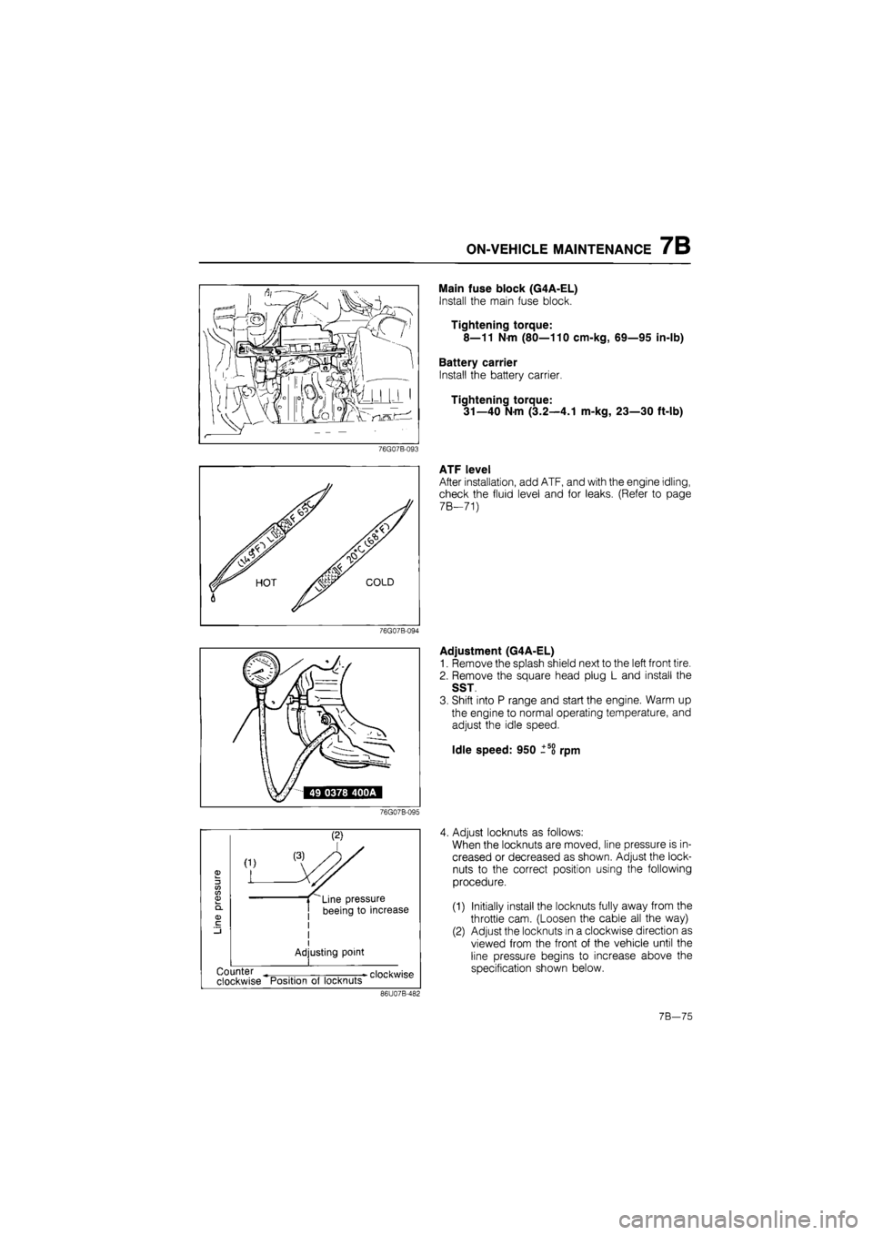 MAZDA 626 1987 Workshop Manual
ON-VEHICLE MAINTENANCE 7B
mfm^i! kfOl iff t—
76G07B-093
76G07B-094
Main fuse block (G4A-EL)
Install the main fuse block.
Tightening torque:
8—11 Nm (80—110 cm-kg, 69—95 in-lb)
Batter MAZDA 626 1987 Workshop Manual
ON-VEHICLE MAINTENANCE 7B
mfm^i! kfOl iff t—
76G07B-093
76G07B-094
Main fuse block (G4A-EL)
Install the main fuse block.
Tightening torque:
8—11 Nm (80—110 cm-kg, 69—95 in-lb)
Batter