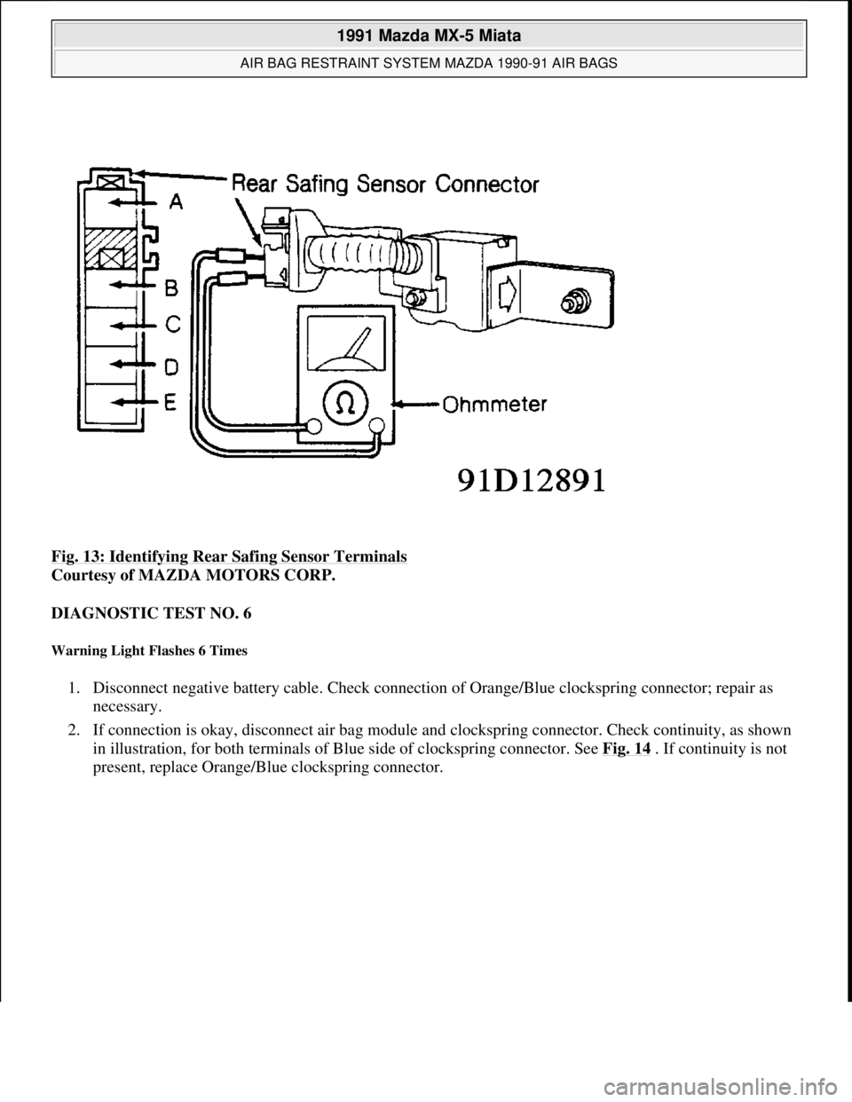 MAZDA MIATA 1991  Factory Service Manual Fig. 13: Identifying Rear Safing Sensor Terminals 
Courtesy of MAZDA MOTORS CORP. 
DIAGNOSTIC TEST NO. 6 
Warning Light Flashes 6 Times 
1. Disconnect negative battery cable. Check connection of Orang