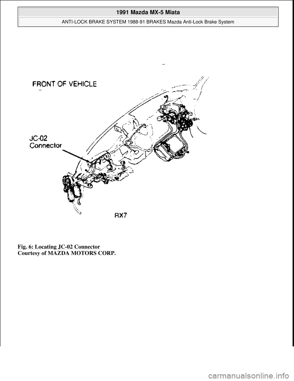 MAZDA MIATA 1991 Factory User Guide Fig. 6: Locating JC-02 Connector
Courtesy of MAZDA MOTORS CORP.
1991 Mazda MX-5 Miata
ANTI-LOCK BRAKE SYSTEM 1988-91 BRAKES Mazda Anti-Lock Brake System
Microsoft
Sunday, July 05, 2009 2:17:3 MAZDA MIATA 1991 Factory User Guide Fig. 6: Locating JC-02 Connector
Courtesy of MAZDA MOTORS CORP.
1991 Mazda MX-5 Miata
ANTI-LOCK BRAKE SYSTEM 1988-91 BRAKES Mazda Anti-Lock Brake System
Microsoft
Sunday, July 05, 2009 2:17:3