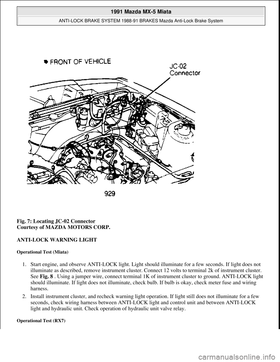 MAZDA MIATA 1991  Factory Service Manual Fig. 7: Locating JC-02 Connector 
Courtesy of MAZDA MOTORS CORP. 
ANTI-LOCK WARNING LIGHT 
Operational Test (Miata) 
1. Start engine, and observe ANTI-LOCK light. Light should illuminate for a few sec