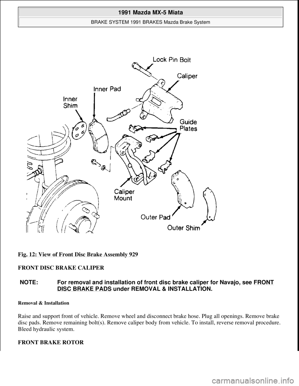 MAZDA MIATA 1991  Factory Service Manual Fig. 12: View of Front Disc Brake Assembly 929 
FRONT DISC BRAKE CALIPER 
Removal & Installation 
Raise and support front of vehicle. Remove wheel and disconnect brake hose. Plug all openings. Remove 