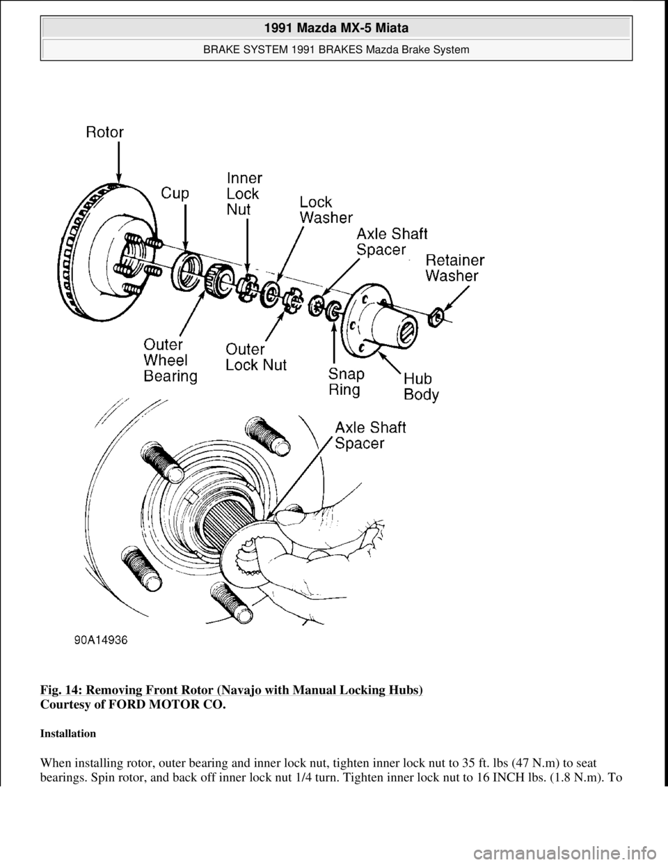 MAZDA MIATA 1991 Factory Repair Manual Fig. 14: Removing Front Rotor (Navajo with Manual Locking Hubs)
Courtesy of FORD MOTOR CO.
Installation
When installing rotor, outer bearing and inner lock nut, tighten inner lock nut to 35 ft. lbs MAZDA MIATA 1991 Factory Repair Manual Fig. 14: Removing Front Rotor (Navajo with Manual Locking Hubs)
Courtesy of FORD MOTOR CO.
Installation
When installing rotor, outer bearing and inner lock nut, tighten inner lock nut to 35 ft. lbs