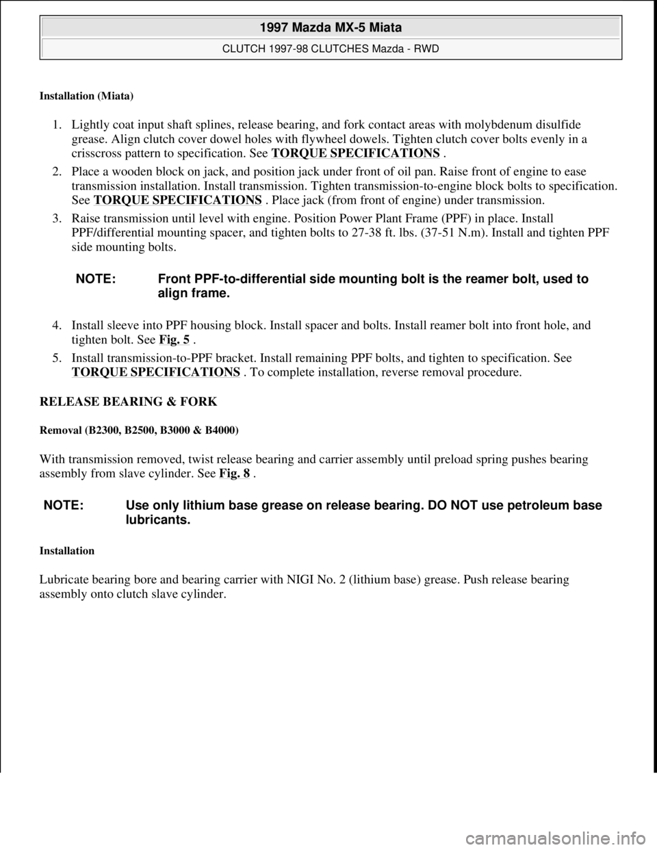 MAZDA MIATA 1997 Factory Repair Manual Installation (Miata)
1. Lightly coat input shaft splines, release bearing, and fork contact areas with molybdenum disulfide
grease. Align clutch cover dowel holes with flywheel dowels. Tighten clutc MAZDA MIATA 1997 Factory Repair Manual Installation (Miata)
1. Lightly coat input shaft splines, release bearing, and fork contact areas with molybdenum disulfide
grease. Align clutch cover dowel holes with flywheel dowels. Tighten clutc