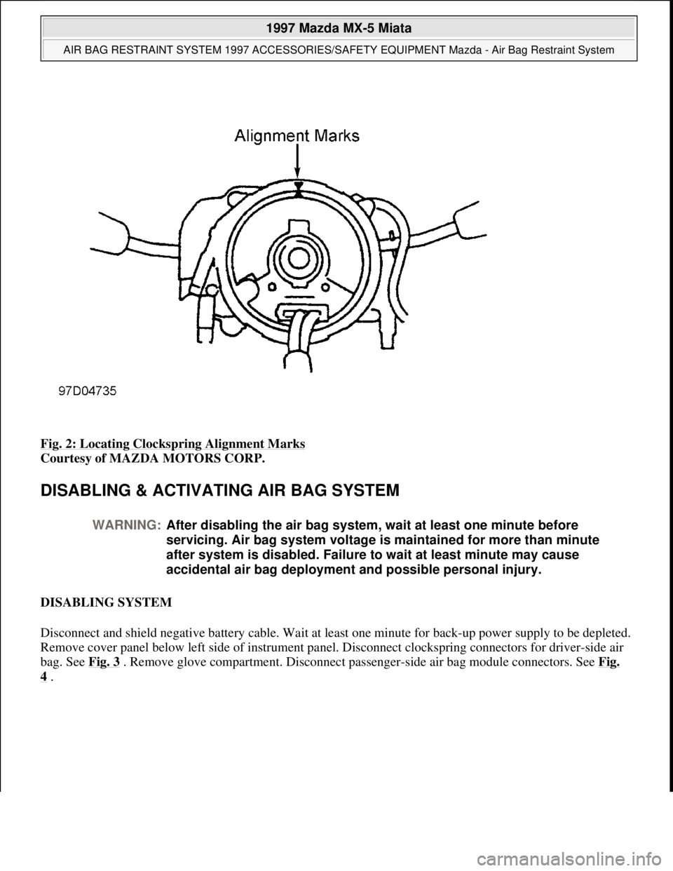 MAZDA MIATA 1997  Factory Repair Manual Fig. 2: Locating Clockspring Alignment Marks 
Courtesy of MAZDA MOTORS CORP.  
DISABLING & ACTIVATING AIR BAG SYSTEM 
DISABLING SYSTEM 
Disconnect and shield negative battery cable. Wait at least one 