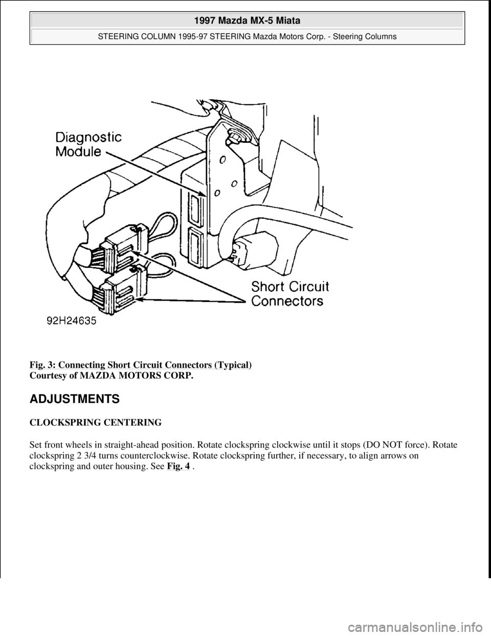 MAZDA MIATA 1997 Factory Repair Manual Fig. 3: Connecting Short Circuit Connectors (Typical)
Courtesy of MAZDA MOTORS CORP.
ADJUSTMENTS
CLOCKSPRING CENTERING
Set front wheels in straight-ahead position. Rotate clockspring clockwise unt MAZDA MIATA 1997 Factory Repair Manual Fig. 3: Connecting Short Circuit Connectors (Typical)
Courtesy of MAZDA MOTORS CORP.
ADJUSTMENTS
CLOCKSPRING CENTERING
Set front wheels in straight-ahead position. Rotate clockspring clockwise unt