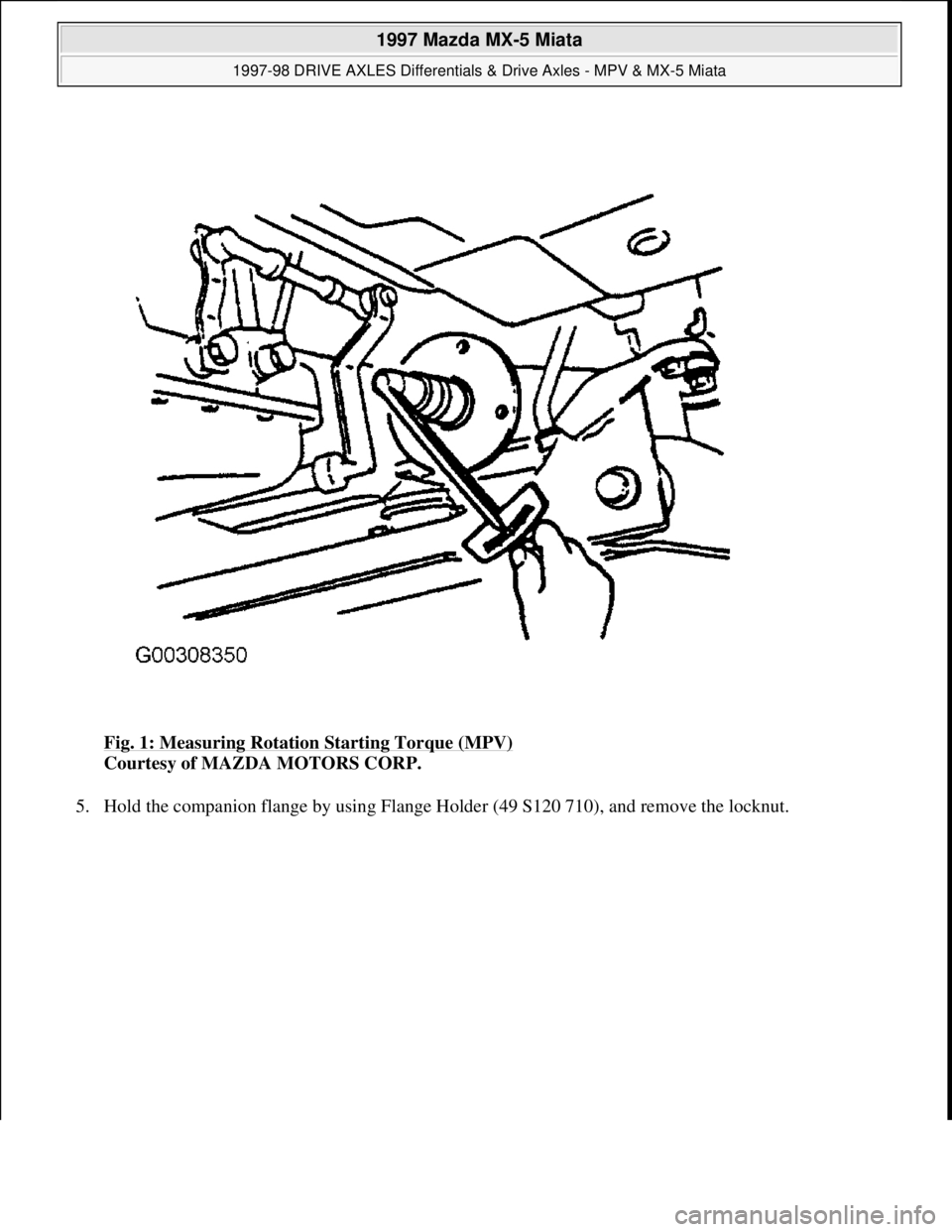 MAZDA MX-5 1997 Factory Repair Manual Fig. 1: Measuring Rotation Starting Torque (MPV)
Courtesy of MAZDA MOTORS CORP.
5. Hold the companion flan
ge by using Flange Holder (49 S120 710), and remove the locknut.
1997 Mazda MX-5 Miata
MAZDA MX-5 1997 Factory Repair Manual Fig. 1: Measuring Rotation Starting Torque (MPV)
Courtesy of MAZDA MOTORS CORP.
5. Hold the companion flan
ge by using Flange Holder (49 S120 710), and remove the locknut.
1997 Mazda MX-5 Miata
