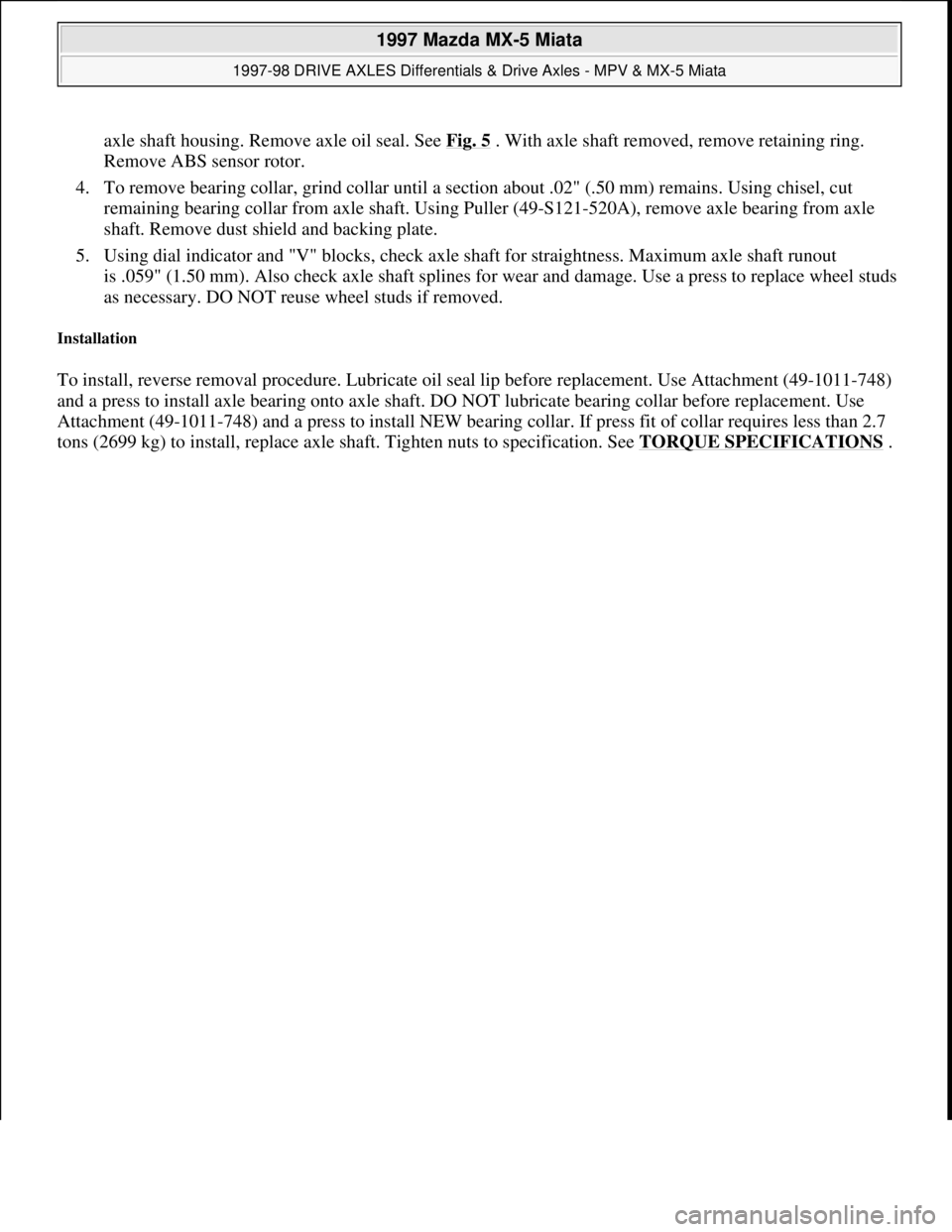MAZDA MX-5 1997 Factory Repair Manual axle shaft housing. Remove axle oil seal. See Fig. 5. With axle shaft removed, remove retaining ring.
Remove ABS sensor rotor.
4. To remove bearing collar, grind collar until a section about .02" ( MAZDA MX-5 1997 Factory Repair Manual axle shaft housing. Remove axle oil seal. See Fig. 5. With axle shaft removed, remove retaining ring.
Remove ABS sensor rotor.
4. To remove bearing collar, grind collar until a section about .02" (