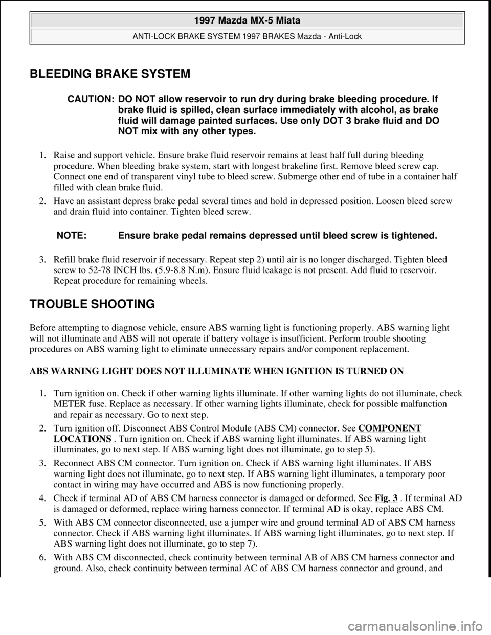 MAZDA MX-5 1997 Factory Owners Manual BLEEDING BRAKE SYSTEM
1. Raise and support vehicle. Ensure brake fluid reservoir remains at least half full during bleeding
procedure. When bleeding brake system, start with longest brakeline first. MAZDA MX-5 1997 Factory Owners Manual BLEEDING BRAKE SYSTEM
1. Raise and support vehicle. Ensure brake fluid reservoir remains at least half full during bleeding
procedure. When bleeding brake system, start with longest brakeline first.