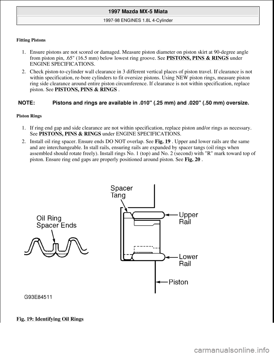 MAZDA MX-5 1997 Factory Repair Manual Fitting Pistons
1. Ensure pistons are not scored or damaged. Measure piston diameter on piston skirt at 90-degree angle
from piston pin, .65" (16.5 mm) below lowest ring groove. See PISTONS, PINS & MAZDA MX-5 1997 Factory Repair Manual Fitting Pistons
1. Ensure pistons are not scored or damaged. Measure piston diameter on piston skirt at 90-degree angle
from piston pin, .65" (16.5 mm) below lowest ring groove. See PISTONS, PINS &