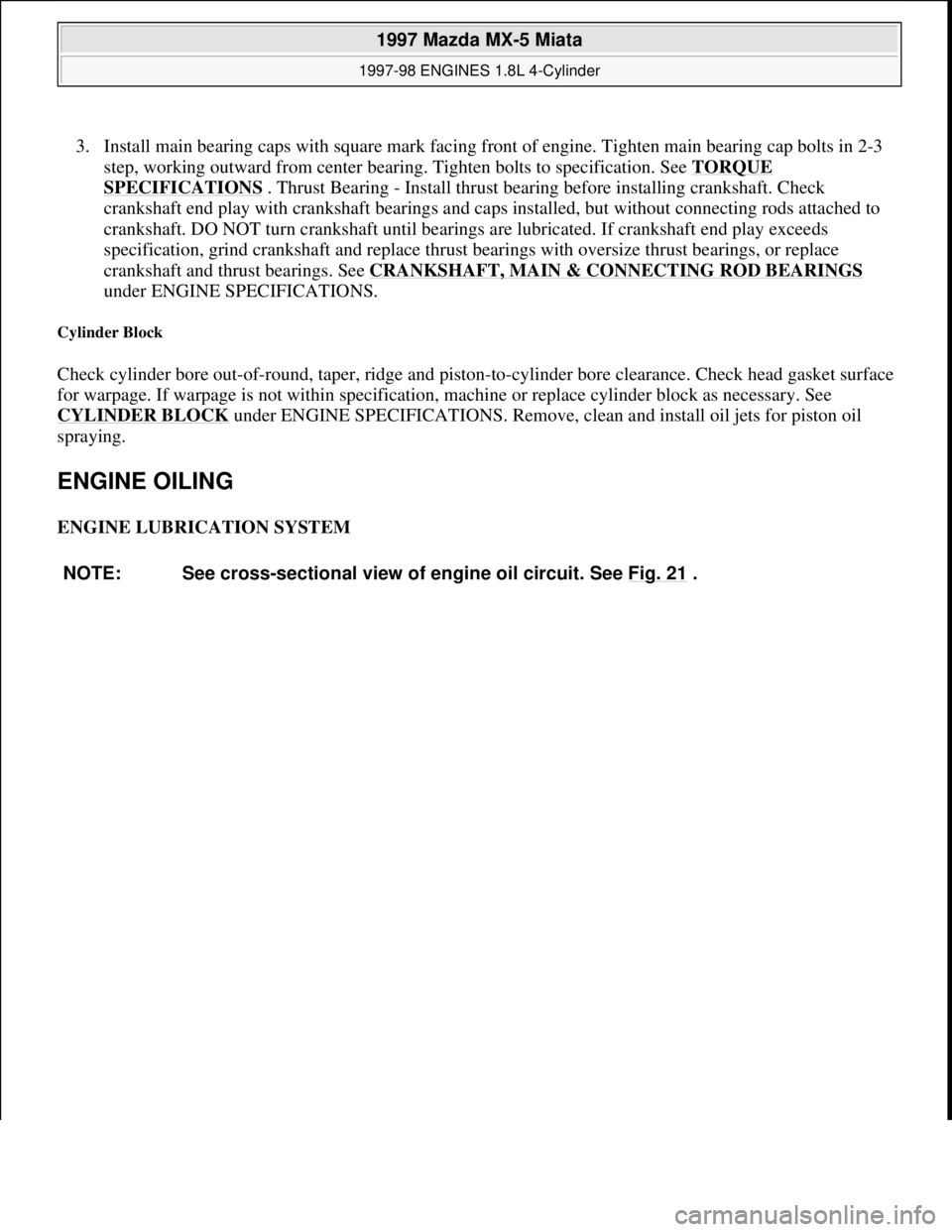 MAZDA MX-5 1997 Factory Repair Manual 3. Install main bearing caps with square mark facing front of engine. Tighten main bearing cap bolts in 2-3
step, working outward from center bearing. Tighten bolts to specification. See TORQUE
SPEC MAZDA MX-5 1997 Factory Repair Manual 3. Install main bearing caps with square mark facing front of engine. Tighten main bearing cap bolts in 2-3
step, working outward from center bearing. Tighten bolts to specification. See TORQUE
SPEC