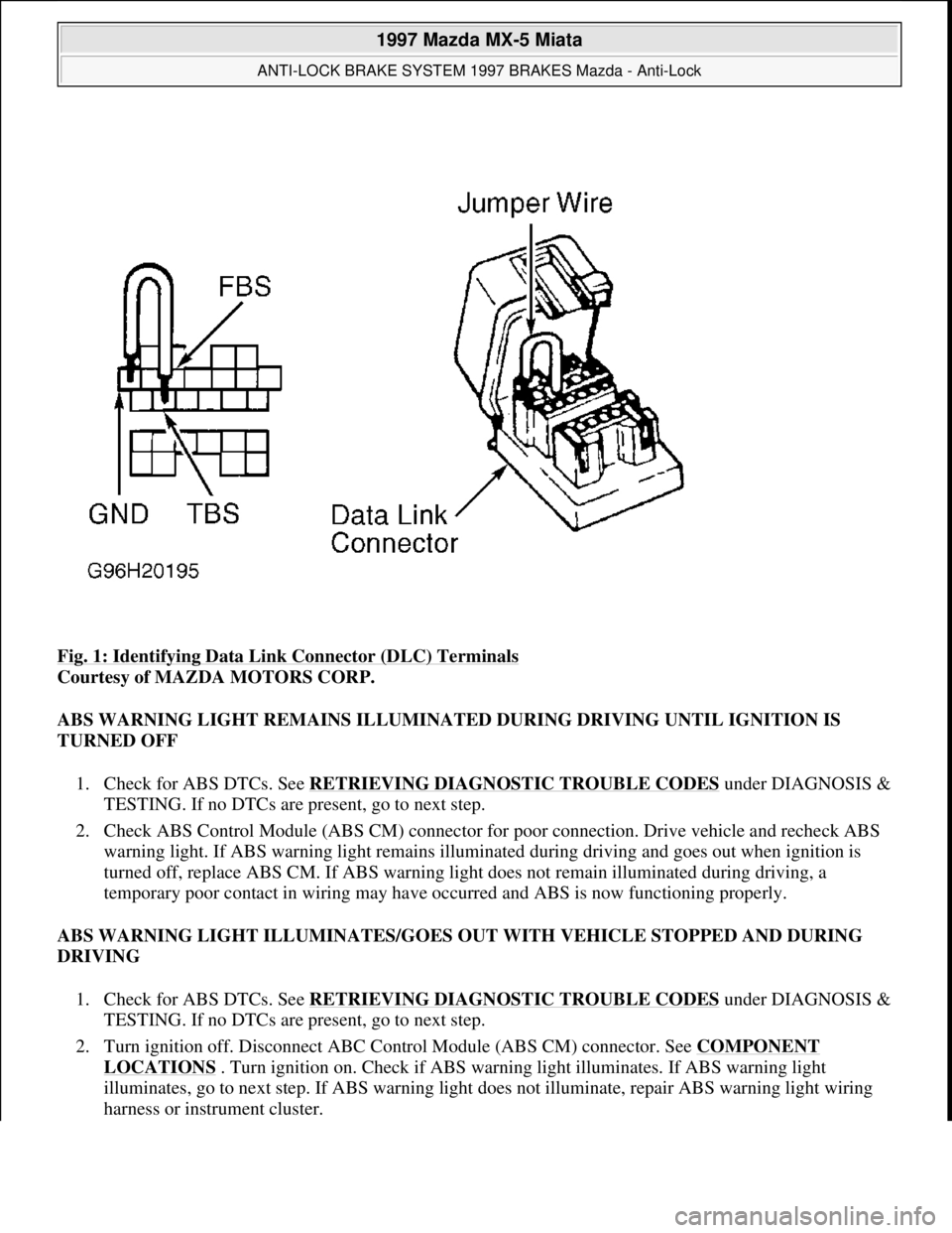 MAZDA MX-5 1997 Factory Owners Manual Fig. 1: Identifying Data Link Connector (DLC) Terminals
Courtesy of MAZDA MOTORS CORP.
ABS WARNING LIGHT REMAINS ILLUMINATED DURING DRIVING UNTIL IGNITION IS
TURNED OFF
1. Check for ABS DTCs. See MAZDA MX-5 1997 Factory Owners Manual Fig. 1: Identifying Data Link Connector (DLC) Terminals
Courtesy of MAZDA MOTORS CORP.
ABS WARNING LIGHT REMAINS ILLUMINATED DURING DRIVING UNTIL IGNITION IS
TURNED OFF
1. Check for ABS DTCs. See