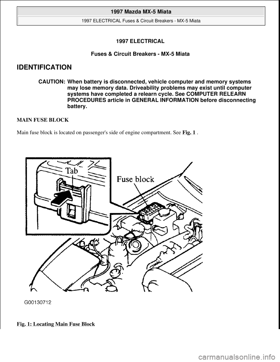 MAZDA MX-5 1997 Factory Repair Manual 1997 ELECTRICAL
Fuses & Circuit Breakers - MX-5 Miata
IDENTIFICATION
MAIN FUSE BLOCK
Main fuse block is located on passengers side of engine compartment. See Fig. 1
.
Fig. 1: Locating Main Fuse MAZDA MX-5 1997 Factory Repair Manual 1997 ELECTRICAL
Fuses & Circuit Breakers - MX-5 Miata
IDENTIFICATION
MAIN FUSE BLOCK
Main fuse block is located on passengers side of engine compartment. See Fig. 1
.
Fig. 1: Locating Main Fuse