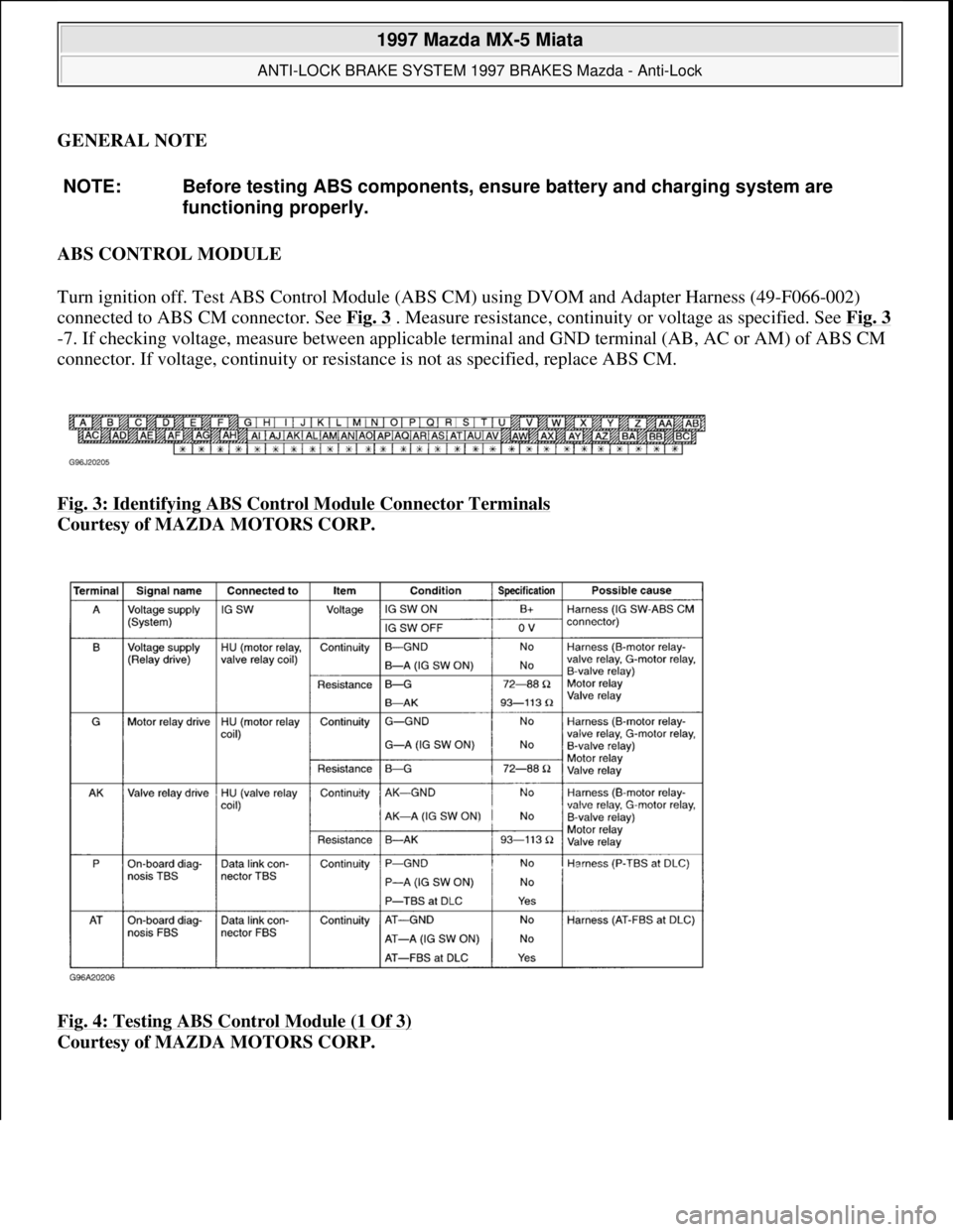 MAZDA MX-5 1997 Factory Owners Guide GENERAL NOTE
ABS CONTROL MODULE
Turn ignition off. Test ABS Control Module (ABS CM) using DVOM and Adapter Harness (49-F066-002)
connected to ABS CM connector. See Fig. 3
. Measure resistance, con MAZDA MX-5 1997 Factory Owners Guide GENERAL NOTE
ABS CONTROL MODULE
Turn ignition off. Test ABS Control Module (ABS CM) using DVOM and Adapter Harness (49-F066-002)
connected to ABS CM connector. See Fig. 3
. Measure resistance, con