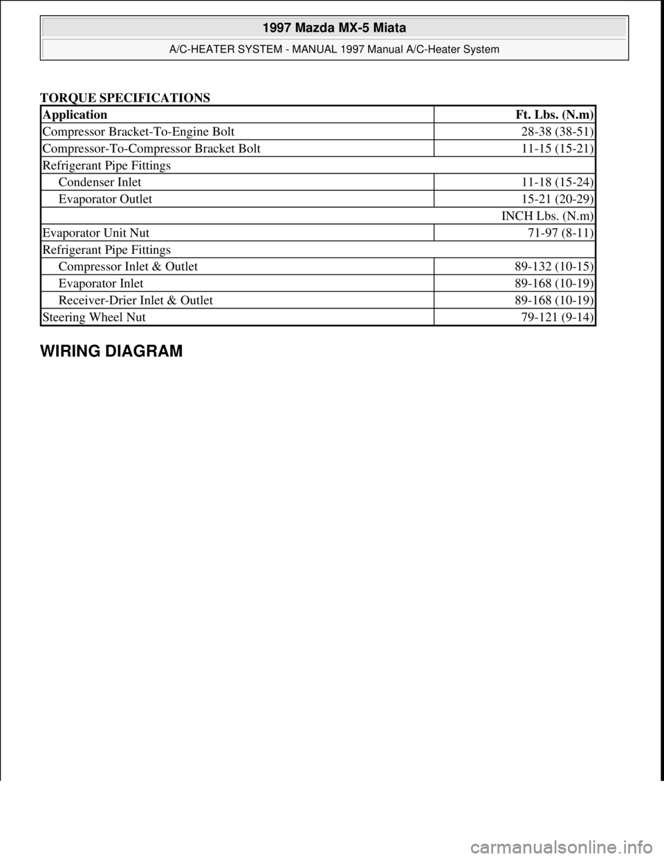 MAZDA MX-5 1997 Factory Repair Manual TORQUE SPECIFICATIONS
WIRING DIAGRAM
ApplicationFt. Lbs. (N.m)
Compressor Bracket-To-Engine Bolt28-38 (38-51)
Compressor-To-Compressor Bracket Bolt11-15 (15-21)
Refrigerant Pipe Fittings
Condenser I MAZDA MX-5 1997 Factory Repair Manual TORQUE SPECIFICATIONS
WIRING DIAGRAM
ApplicationFt. Lbs. (N.m)
Compressor Bracket-To-Engine Bolt28-38 (38-51)
Compressor-To-Compressor Bracket Bolt11-15 (15-21)
Refrigerant Pipe Fittings
Condenser I