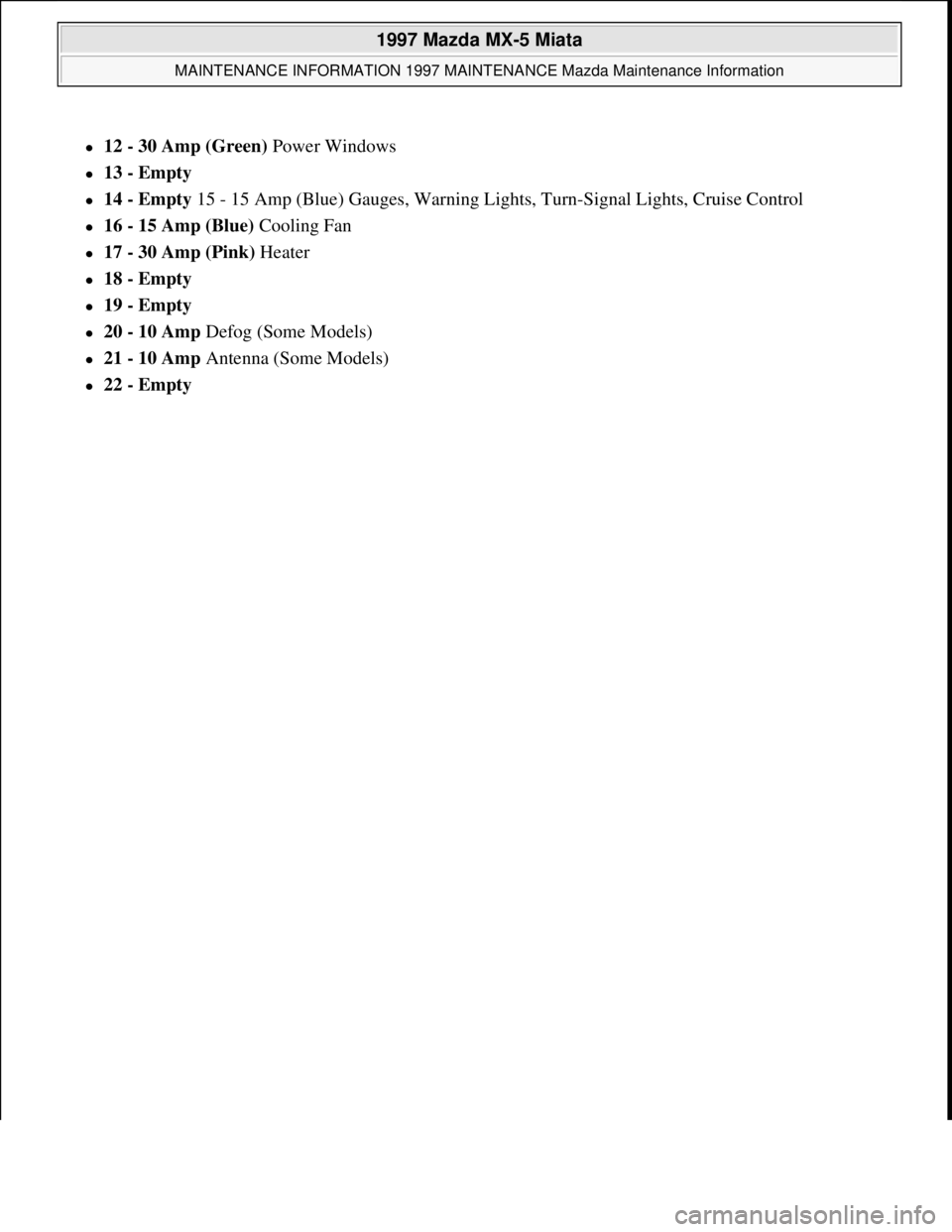 MAZDA MX-5 1997 Factory Repair Manual 12 - 30 Amp (Green) Power Windows
13 - Empty
14 - Empty 15 - 15 Amp (Blue) Gauges, Warning Lights, Turn-Signal Lights, Cruise Control
16 - 15 Amp (Blue) Cooling Fan
17 - 30 Amp MAZDA MX-5 1997 Factory Repair Manual 12 - 30 Amp (Green) Power Windows
13 - Empty
14 - Empty 15 - 15 Amp (Blue) Gauges, Warning Lights, Turn-Signal Lights, Cruise Control
16 - 15 Amp (Blue) Cooling Fan
17 - 30 Amp