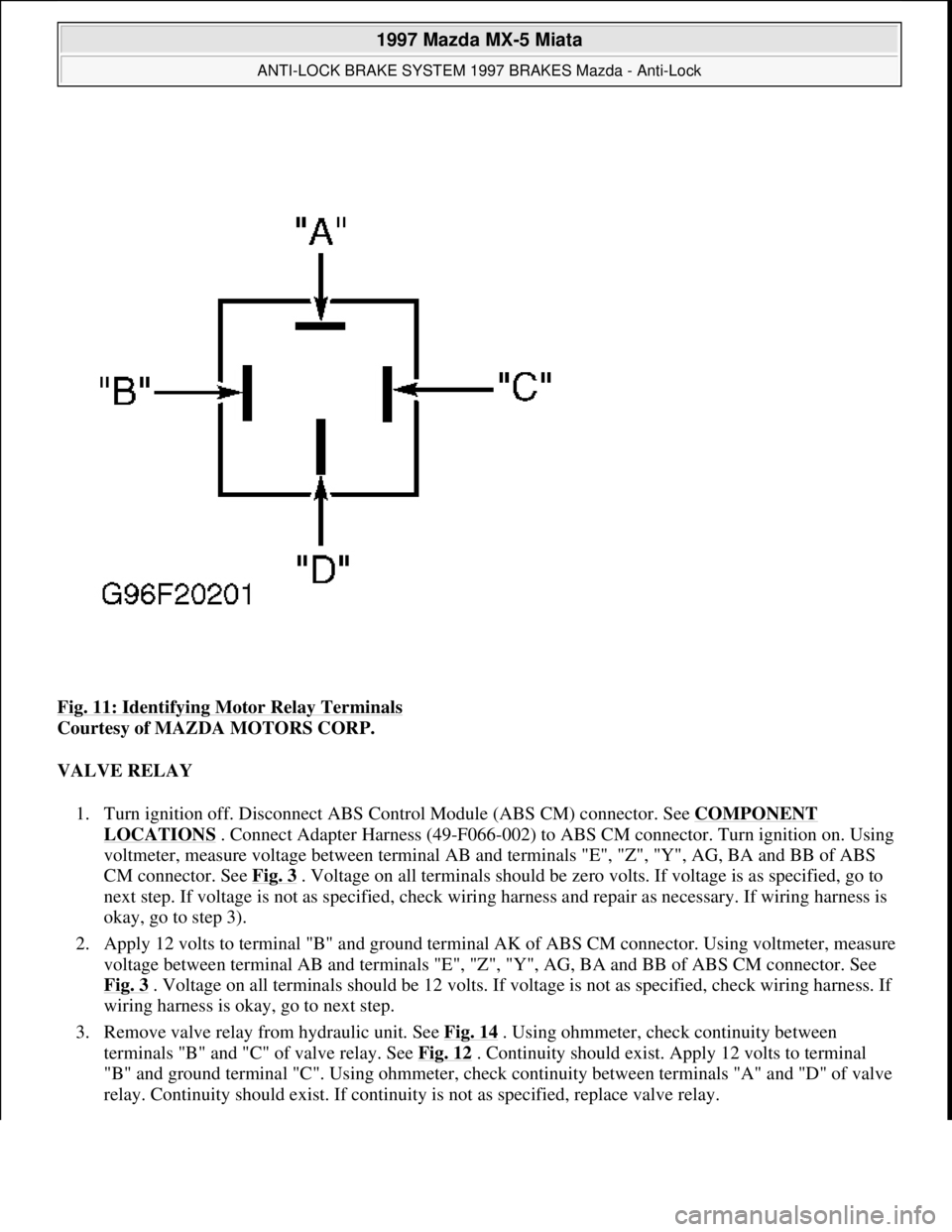 MAZDA MX-5 1997 Factory Owners Guide Fig. 11: Identifying Motor Relay Terminals
Courtesy of MAZDA MOTORS CORP.
VALVE RELAY
1. Turn ignition off. Disconnect ABS Control Module (ABS CM) connector. See COMPONENT
LOCATIONS . Connect Adap MAZDA MX-5 1997 Factory Owners Guide Fig. 11: Identifying Motor Relay Terminals
Courtesy of MAZDA MOTORS CORP.
VALVE RELAY
1. Turn ignition off. Disconnect ABS Control Module (ABS CM) connector. See COMPONENT
LOCATIONS . Connect Adap