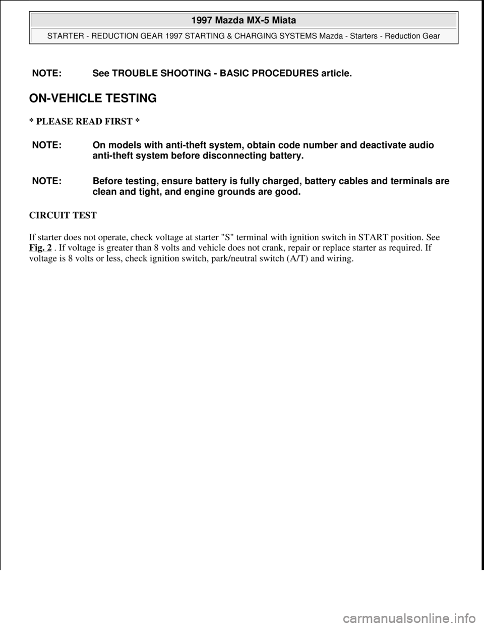 MAZDA MX-5 1997  Factory Repair Manual ON-VEHICLE TESTING 
* PLEASE READ FIRST * 
CIRCUIT TEST 
If starter does not operate, check voltage at starter "S" terminal with ignition switch in START position. See 
Fig. 2
 . If voltage is greater