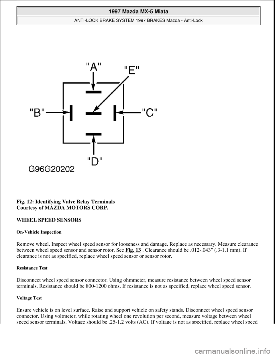 MAZDA MX-5 1997  Factory Owners Guide Fig. 12: Identifying Valve Relay Terminals 
Courtesy of MAZDA MOTORS CORP. 
WHEEL SPEED SENSORS 
On-Vehicle Inspection 
Remove wheel. Inspect wheel speed sensor for looseness and damage. Replace as ne