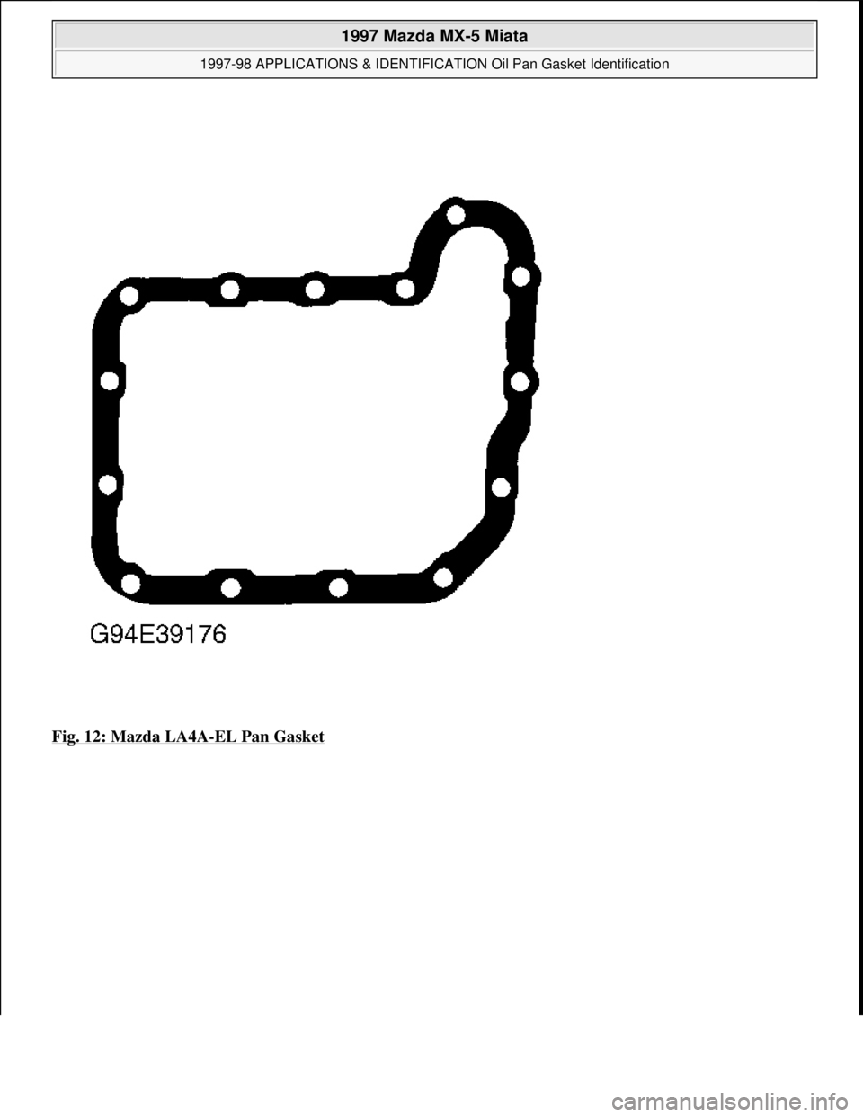MAZDA MX-5 1997  Factory Repair Manual Fig. 12: Mazda LA4A-EL Pan Gasket 
 
1997 Mazda MX-5 Miata 
1997-98 APPLICATIONS & IDENTIFICATION Oil Pan Gasket Identification  
Microsoft  
Sunday, July 05, 2009 1:34:22 PMPage 12 © 2005 Mitchell R
