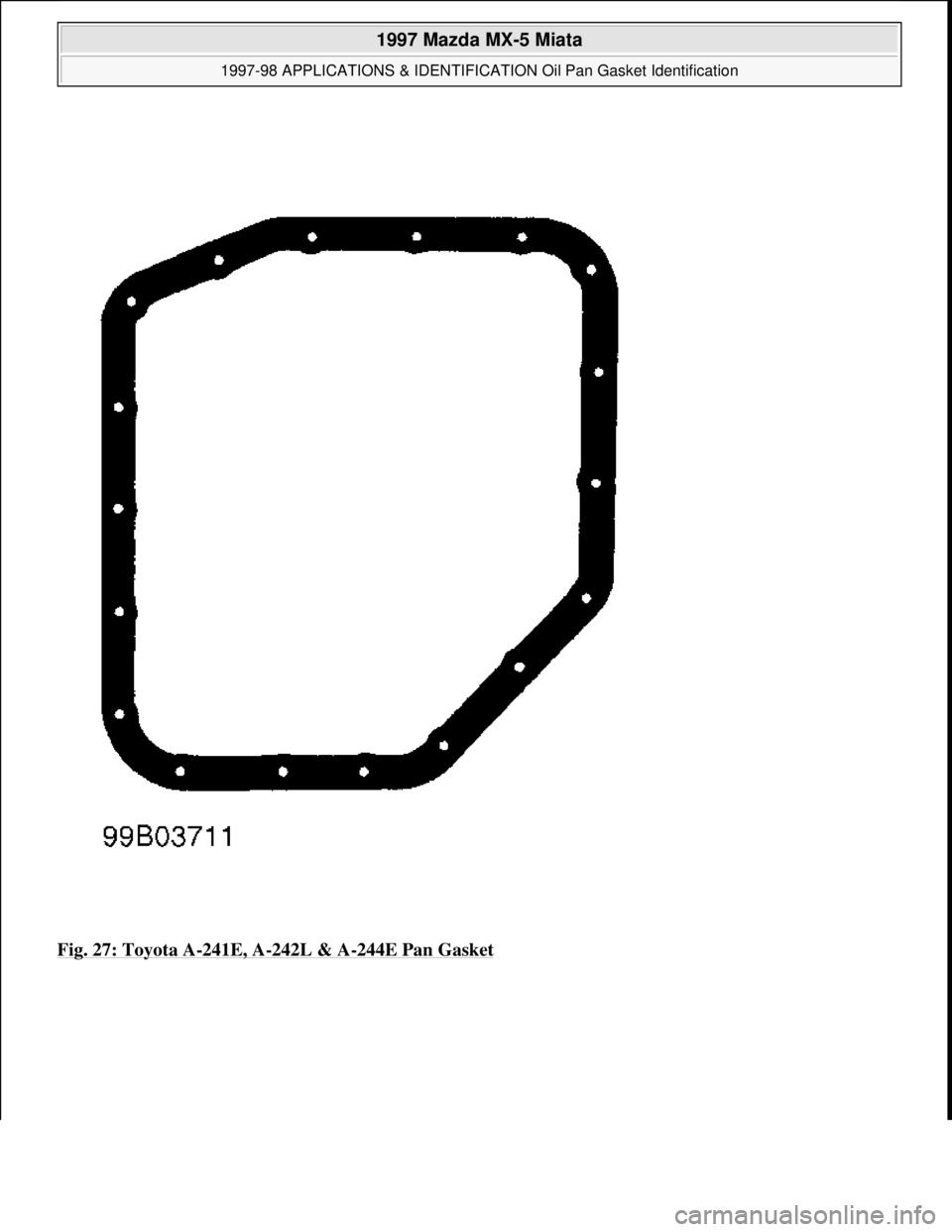 MAZDA MX-5 1997  Factory Repair Manual Fig. 27: Toyota A-241E, A-242L & A-244E Pan Gasket
 
1997 Mazda MX-5 Miata 
1997-98 APPLICATIONS & IDENTIFICATION Oil Pan Gasket Identification  
Microsoft  
Sunday, July 05, 2009 1:34:23 PMPage 27 ©
