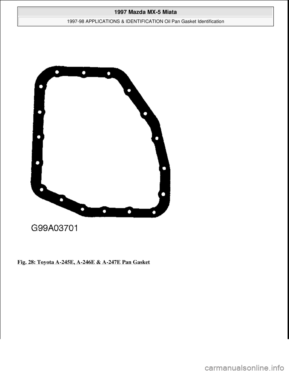 MAZDA MX-5 1997  Factory Repair Manual Fig. 28: Toyota A-245E, A-246E & A-247E Pan Gasket
 
1997 Mazda MX-5 Miata 
1997-98 APPLICATIONS & IDENTIFICATION Oil Pan Gasket Identification  
Microsoft  
Sunday, July 05, 2009 1:34:23 PMPage 28 ©