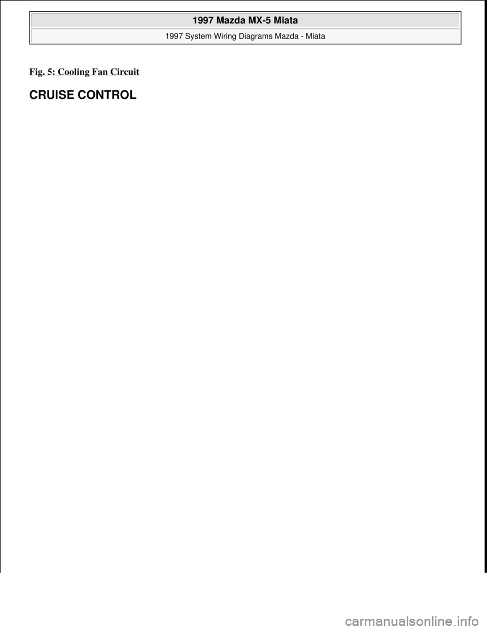 MAZDA MX-5 1997  Factory Repair Manual Fig. 5: Cooling Fan Circuit 
CRUISE CONTROL 
 
1997 Mazda MX-5 Miata 
1997 System Wiring Diagrams Mazda - Miata  
Microsoft  
Sunday, July 05, 2009 1:31:52 PMPage 11 © 2005 Mitchell Repair Informatio