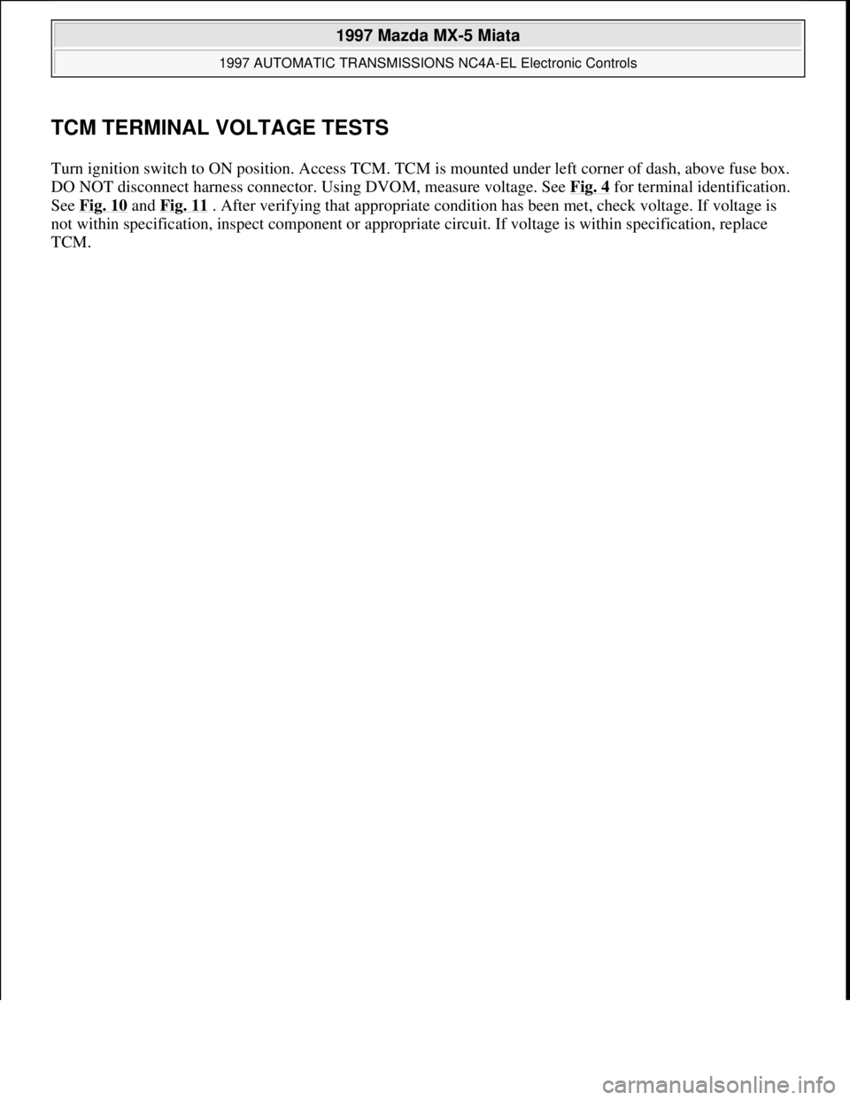 MAZDA MX-5 1997 Factory Repair Manual TCM TERMINAL VOLTAGE TESTS
Turn ignition switch to ON position. Access TCM. TCM is mounted under left corner of dash, above fuse box.
DO NOT disconnect harness connector. Using DVOM, measure voltage. MAZDA MX-5 1997 Factory Repair Manual TCM TERMINAL VOLTAGE TESTS
Turn ignition switch to ON position. Access TCM. TCM is mounted under left corner of dash, above fuse box.
DO NOT disconnect harness connector. Using DVOM, measure voltage.
