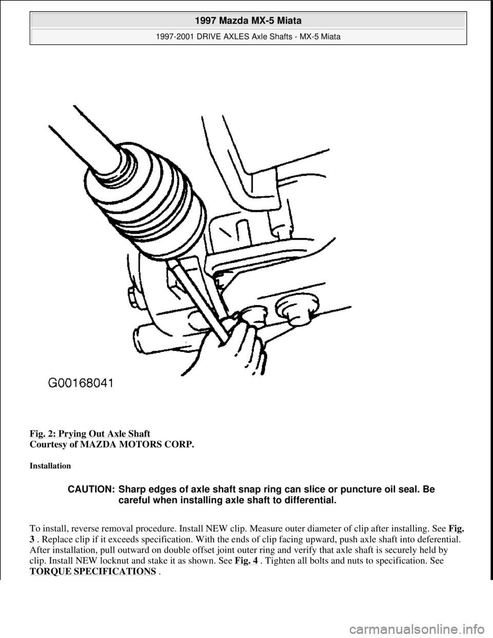 MAZDA MX-5 1997  Factory Manual Online Fig. 2: Prying Out Axle Shaft 
Courtesy of MAZDA MOTORS CORP. 
Installation 
To install, reverse removal procedure. Install NEW clip. Measure outer diameter of clip after installing. See Fig. 
3 . Rep