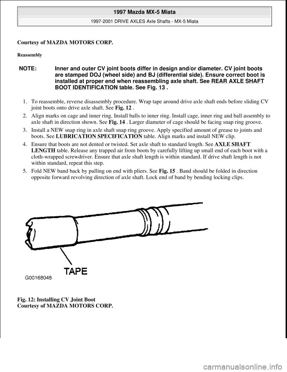 MAZDA MX-5 1997 Factory Manual Online Courtesy of MAZDA MOTORS CORP.
Reassembly
1. To reassemble, reverse disassembly procedure. Wrap tape around drive axle shaft ends before sliding CV
joint boots onto drive axle shaft. See Fig. 12
. MAZDA MX-5 1997 Factory Manual Online Courtesy of MAZDA MOTORS CORP.
Reassembly
1. To reassemble, reverse disassembly procedure. Wrap tape around drive axle shaft ends before sliding CV
joint boots onto drive axle shaft. See Fig. 12
.
