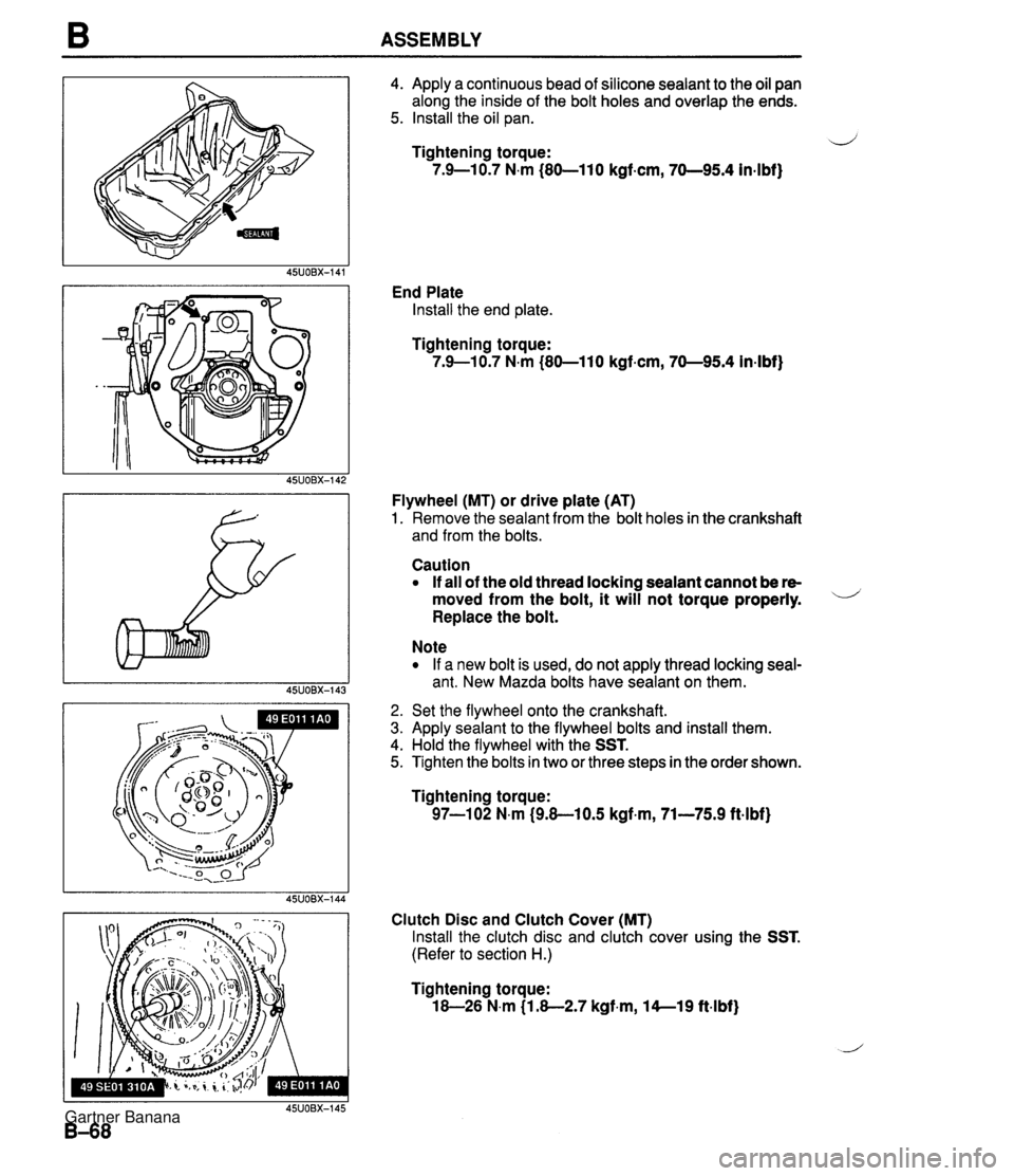 MAZDA MX-5 1994 Owners Guide B ASSEMBLY 4. Apply a continuous bead of silicone sealant to the oil pan along the inside of the bolt holes and overlap the ends. 5. Install the oil pan. ij Tightening torque: 7.9-10.7 N.m (80-110 kgf MAZDA MX-5 1994 Owners Guide B ASSEMBLY 4. Apply a continuous bead of silicone sealant to the oil pan along the inside of the bolt holes and overlap the ends. 5. Install the oil pan. ij Tightening torque: 7.9-10.7 N.m (80-110 kgf