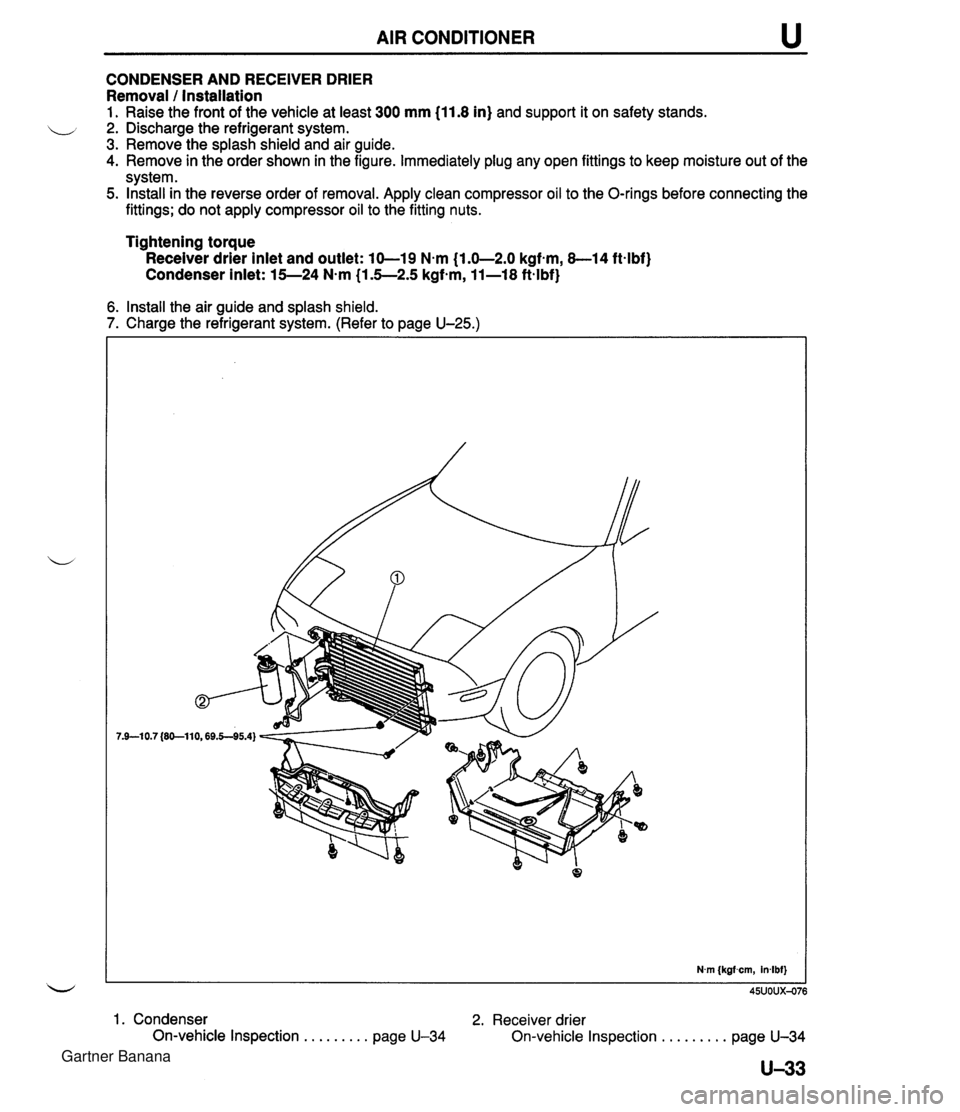 MAZDA MX-5 1994 Workshop Manual AIR CONDITIONER u CONDENSER AND RECEIVER DRIER Removal 1 Installation 1. Raise the front of the vehicle at least 300 mm (11.8 in) and support it on safety stands. 2. Discharge the refrigerant system. MAZDA MX-5 1994 Workshop Manual AIR CONDITIONER u CONDENSER AND RECEIVER DRIER Removal 1 Installation 1. Raise the front of the vehicle at least 300 mm (11.8 in) and support it on safety stands. 2. Discharge the refrigerant system.