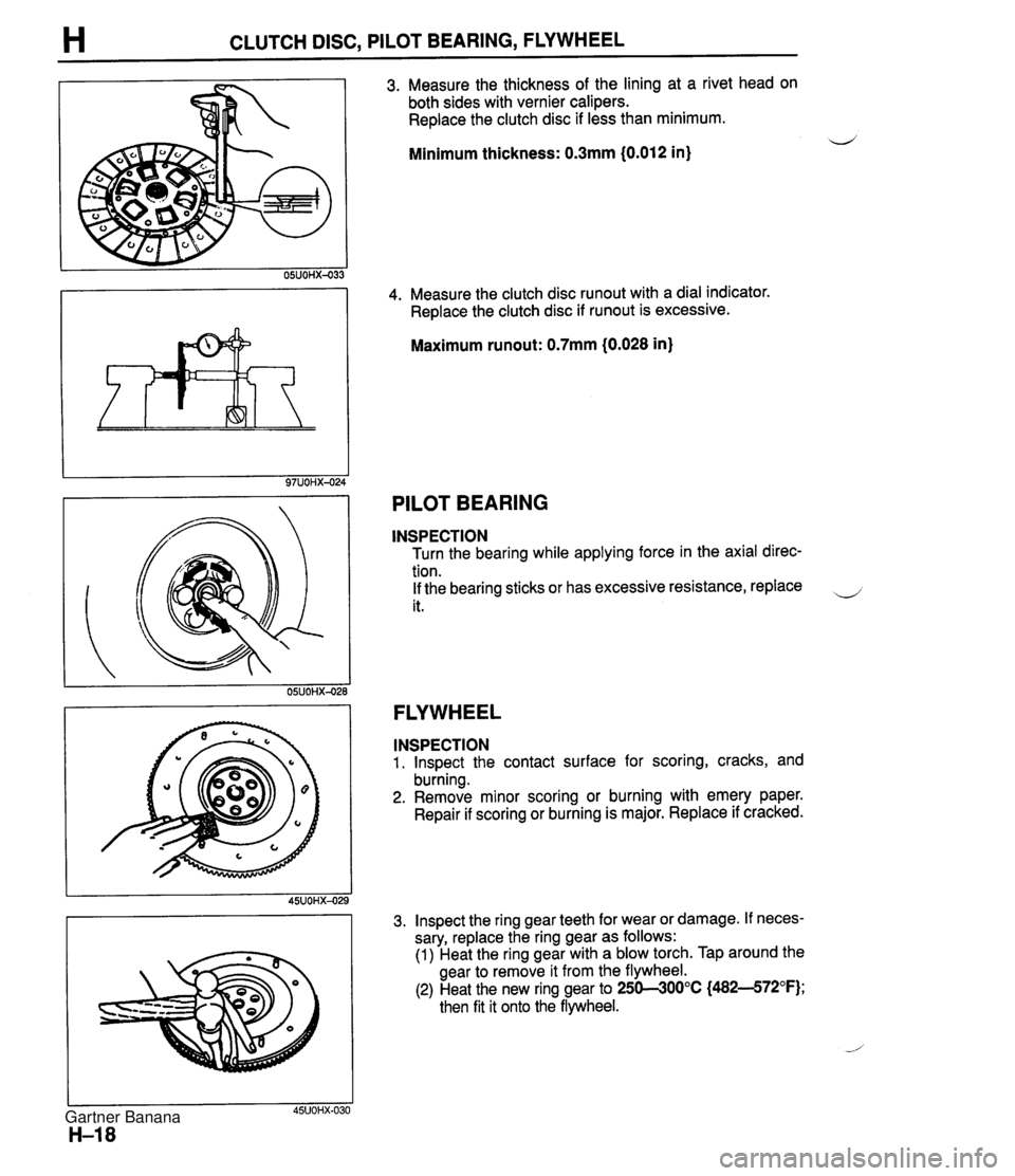MAZDA MX-5 1994 User Guide H CLUTCH DISC, PILOT BEARING, FLYWHEEL 3. Measure the thickness of the lining at a rivet head on both sides with vernier calipers. Replace the clutch disc if less than minimum. Minimum thickness: 0.3m MAZDA MX-5 1994 User Guide H CLUTCH DISC, PILOT BEARING, FLYWHEEL 3. Measure the thickness of the lining at a rivet head on both sides with vernier calipers. Replace the clutch disc if less than minimum. Minimum thickness: 0.3m