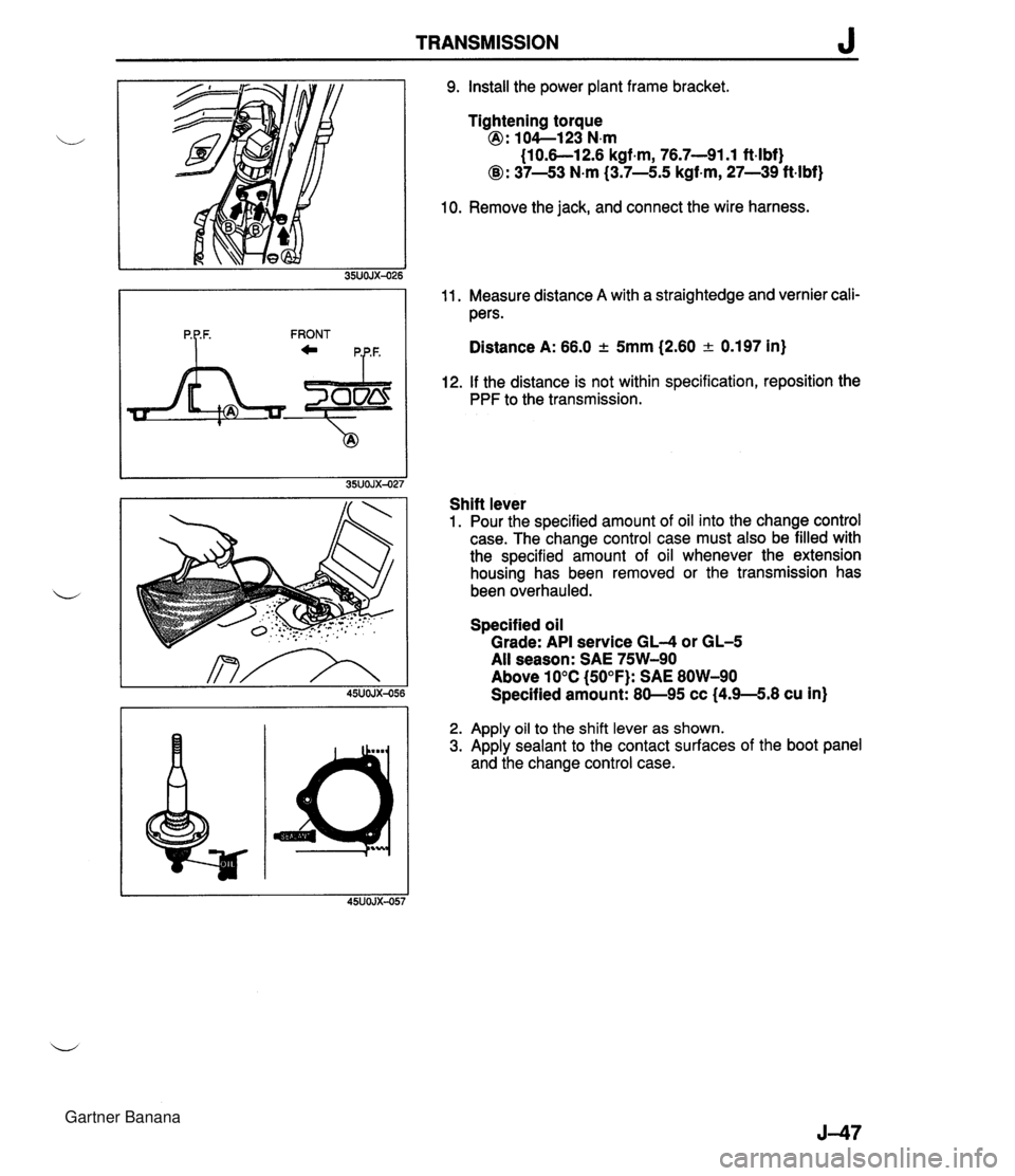 MAZDA MX-5 1994 Workshop Manual TRANSMISSION J 9. Install the power plant frame bracket. Tightening torque @ : lO4--123 N.m (1 0.6-1 2.6 kgf.m, 76.7-91.1 ft-lbf) @: 37-43 N.m (3.7-5.5 kgf-m, 27-39 ftlbf) 10. Remove the jack, and con MAZDA MX-5 1994 Workshop Manual TRANSMISSION J 9. Install the power plant frame bracket. Tightening torque @ : lO4--123 N.m (1 0.6-1 2.6 kgf.m, 76.7-91.1 ft-lbf) @: 37-43 N.m (3.7-5.5 kgf-m, 27-39 ftlbf) 10. Remove the jack, and con
