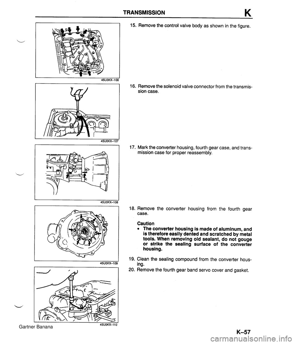 MAZDA MX-5 1994 Workshop Manual TRANSMISSION K 15. Remove the control valve body as shown in the figure. 16. Remove the solenoid valve connector from the transmis- sion case. 17. Mark the converter housing, fourth gear case, and tra MAZDA MX-5 1994 Workshop Manual TRANSMISSION K 15. Remove the control valve body as shown in the figure. 16. Remove the solenoid valve connector from the transmis- sion case. 17. Mark the converter housing, fourth gear case, and tra