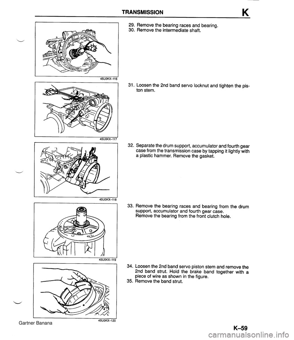 MAZDA MX-5 1994 Repair Manual TRANSMISSION K 29. Remove the bearing races and bearing. 30. Remove the intermediate shaft. I 45UOKX-116 31. Loosen the 2nd band servo locknut and tighten the pis- ton stem. I 1 45UOKX-117 32. Separat MAZDA MX-5 1994 Repair Manual TRANSMISSION K 29. Remove the bearing races and bearing. 30. Remove the intermediate shaft. I 45UOKX-116 31. Loosen the 2nd band servo locknut and tighten the pis- ton stem. I 1 45UOKX-117 32. Separat