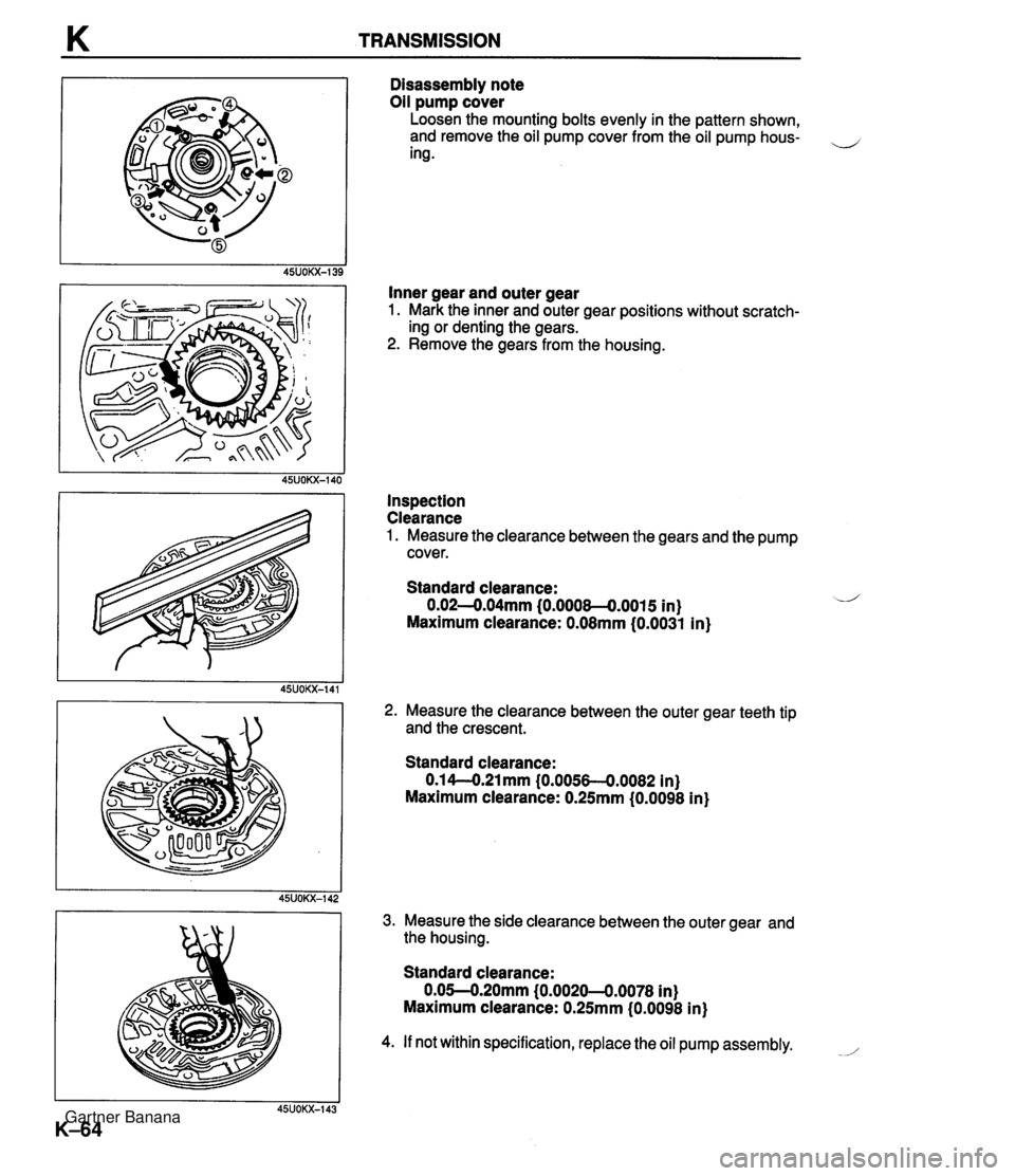 MAZDA MX-5 1994 Workshop Manual K TRANSMISSION Disassembly note Oil pump cover Loosen the mounting bolts evenly in the pattern shown, and remove the oil pump cover from the oil pump hous- ,-, ing . Inner gear and outer gear 1. Mark MAZDA MX-5 1994 Workshop Manual K TRANSMISSION Disassembly note Oil pump cover Loosen the mounting bolts evenly in the pattern shown, and remove the oil pump cover from the oil pump hous- ,-, ing . Inner gear and outer gear 1. Mark