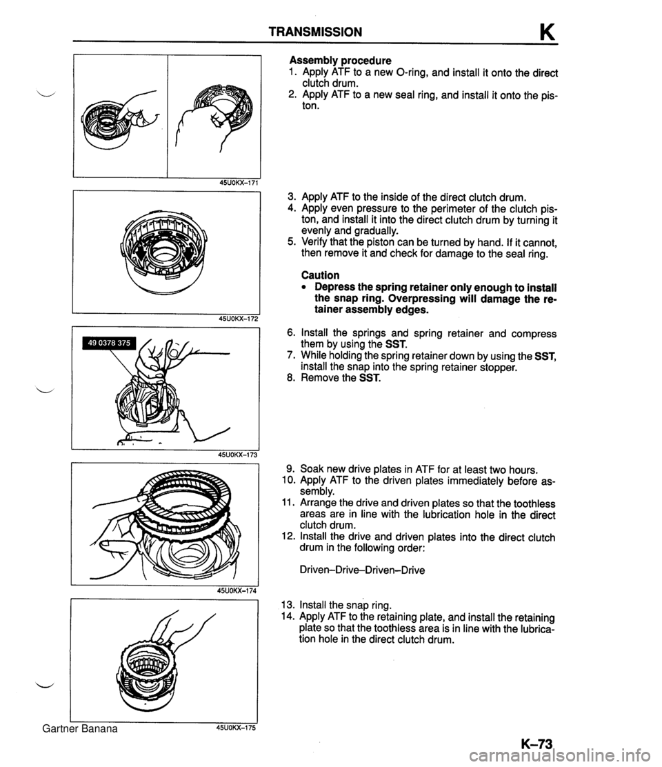 MAZDA MX-5 1994 Workshop Manual TRANSMISSION K Assembly procedure 1. Apply ATF to a new O-ring, and install it onto the direct clutch drum. 2. Apply ATF to a new seal ring, and install it onto the pis- ton. 3. Apply ATF to the insid MAZDA MX-5 1994 Workshop Manual TRANSMISSION K Assembly procedure 1. Apply ATF to a new O-ring, and install it onto the direct clutch drum. 2. Apply ATF to a new seal ring, and install it onto the pis- ton. 3. Apply ATF to the insid