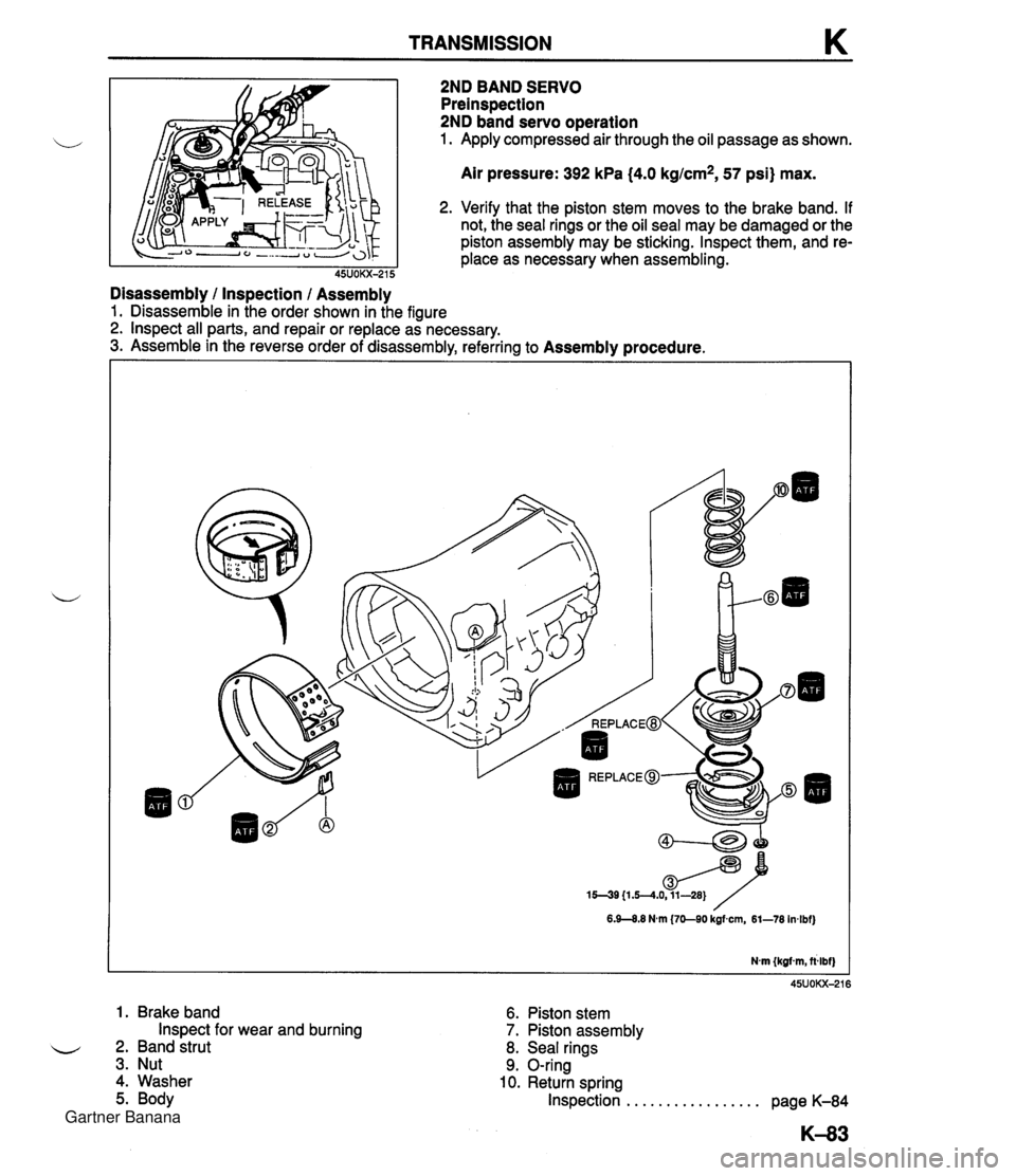 MAZDA MX-5 1994 Workshop Manual TRANSMISSION K 2ND BAND SERVO Preinspection 2ND band servo operation 1. Apply compressed air through the oil passage as shown. Air pressure: 392 kPa (4.0 kg/cm2, 57 psi) max. 2. Verify that the piston MAZDA MX-5 1994 Workshop Manual TRANSMISSION K 2ND BAND SERVO Preinspection 2ND band servo operation 1. Apply compressed air through the oil passage as shown. Air pressure: 392 kPa (4.0 kg/cm2, 57 psi) max. 2. Verify that the piston