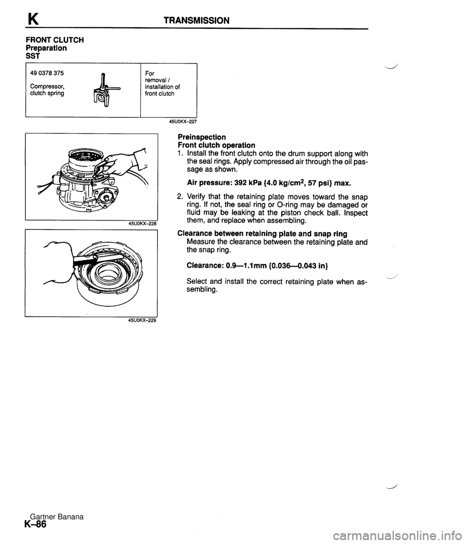 MAZDA MX-5 1994 Workshop Manual K TRANSMISSION FRONT CLUTCH Preparation SST Preinspection Front clutch operation 1. Install the front clutch onto the drum support along with the seal rings. Apply compressed air through the oil pas- MAZDA MX-5 1994 Workshop Manual K TRANSMISSION FRONT CLUTCH Preparation SST Preinspection Front clutch operation 1. Install the front clutch onto the drum support along with the seal rings. Apply compressed air through the oil pas-
