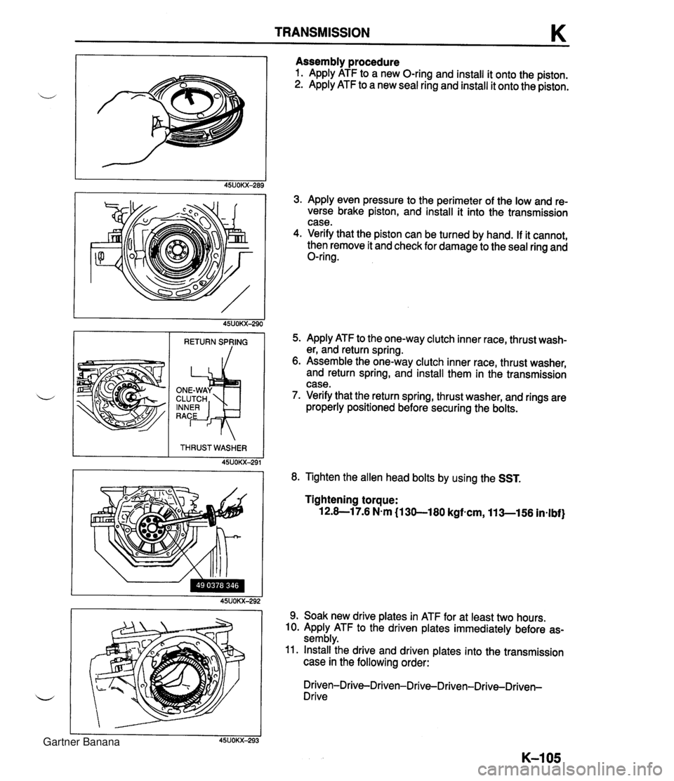 MAZDA MX-5 1994  Workshop Manual TRANSMISSION K Assembly procedure 1. Apply ATF to a new O-ring and install it onto the piston. 2. Apply ATF to a new seal ring and install it onto the piston. 3. Apply even pressure to the perimeter o