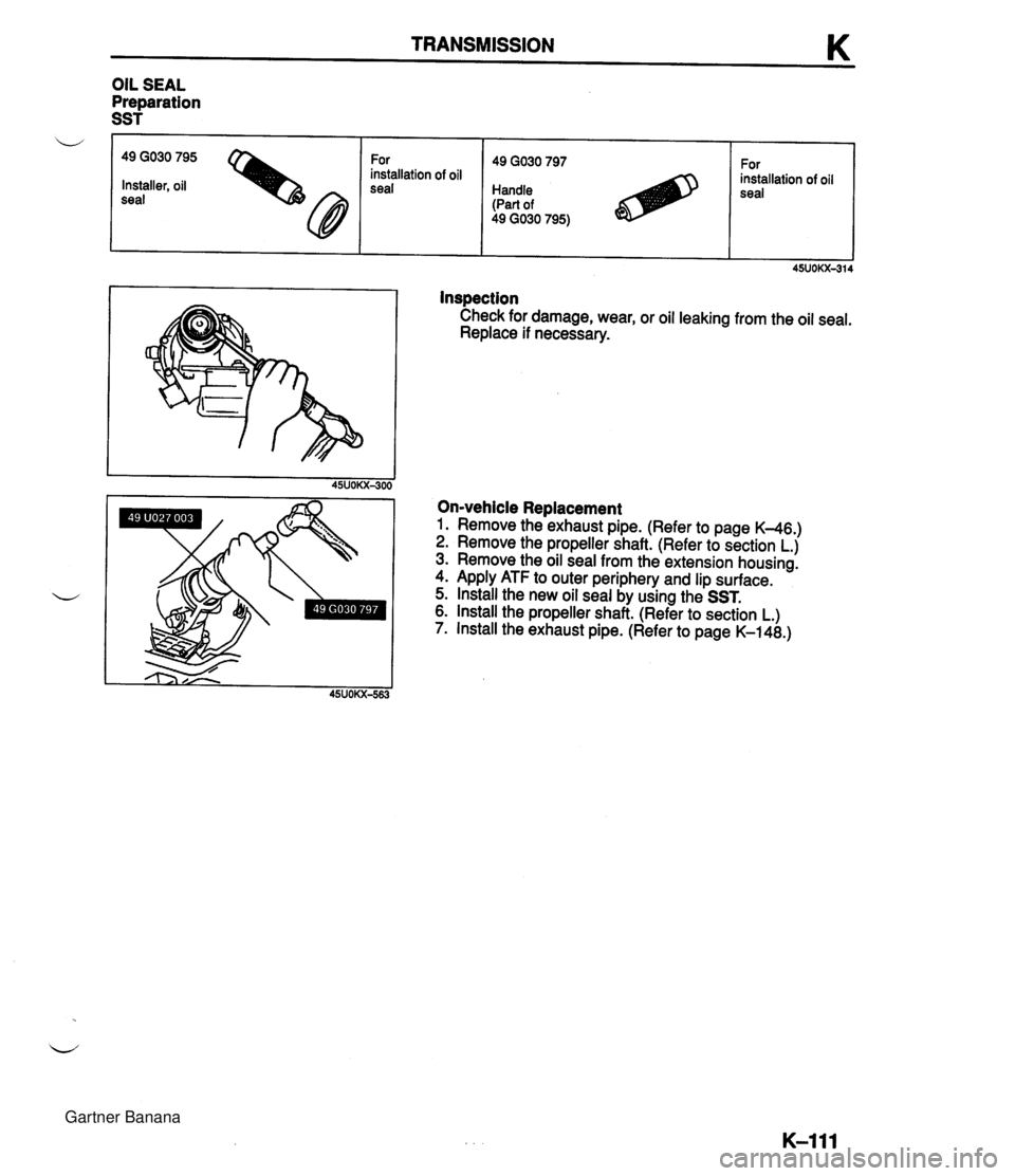 MAZDA MX-5 1994 Owners Manual TRANSMISSION K Inspection Check for damage, wear, or oil leaking from the oil seal. Replace if necessary. OIL SEAL Preparation SST On-vehicle Replacement 1. Remove the exhaust pipe. (Refer to page K-4 MAZDA MX-5 1994 Owners Manual TRANSMISSION K Inspection Check for damage, wear, or oil leaking from the oil seal. Replace if necessary. OIL SEAL Preparation SST On-vehicle Replacement 1. Remove the exhaust pipe. (Refer to page K-4