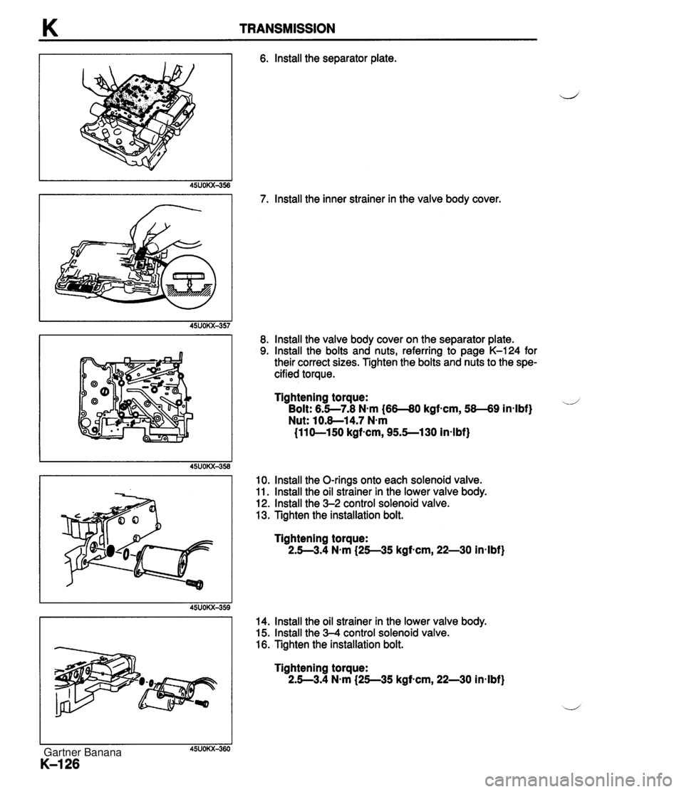 MAZDA MX-5 1994  Workshop Manual K TRANSMISSION 6. lnstall the separator plate. 7. lnstall the inner strainer in the valve body cover. 8. lnstall the valve body cover on the separator plate. 9. lnstall the bolts and nuts, referring t