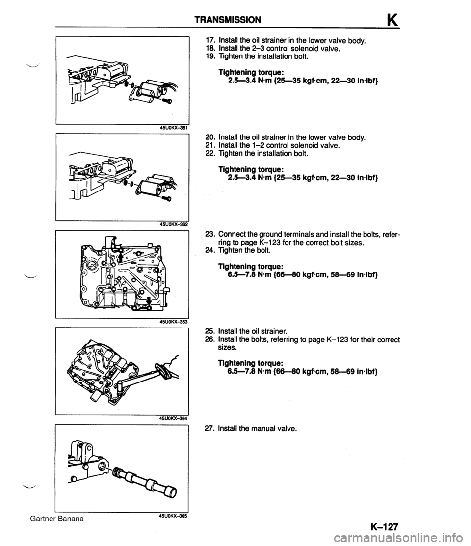 MAZDA MX-5 1994 User Guide TRANSMISSION K 17. lnstall the oil strainer in the lower valve body. 18. lnstall the 2-3 control solenoid valve. 19. Tighten the installation bolt. Tightening torque: 2.5--3.4 N-m (2545 kgf-cm, 22--30 MAZDA MX-5 1994 User Guide TRANSMISSION K 17. lnstall the oil strainer in the lower valve body. 18. lnstall the 2-3 control solenoid valve. 19. Tighten the installation bolt. Tightening torque: 2.5--3.4 N-m (2545 kgf-cm, 22--30